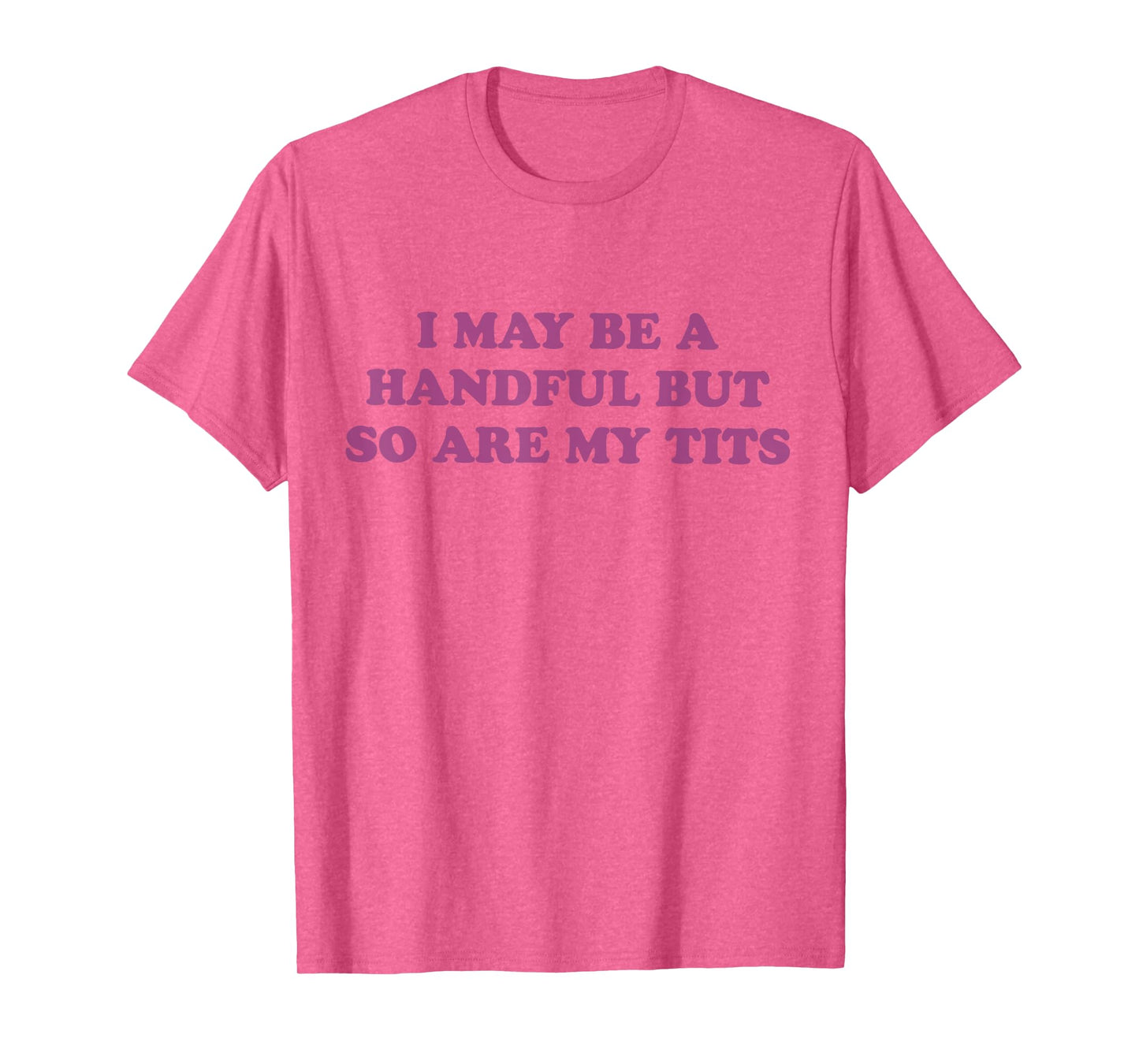 I May Be A Handful But So Are My Tits T-Shirt