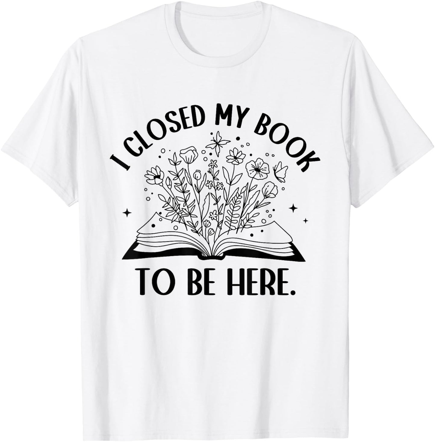 I Closed My Book to Be Here Floral Book Women Love Reading T-Shirt - T-Shirt | White