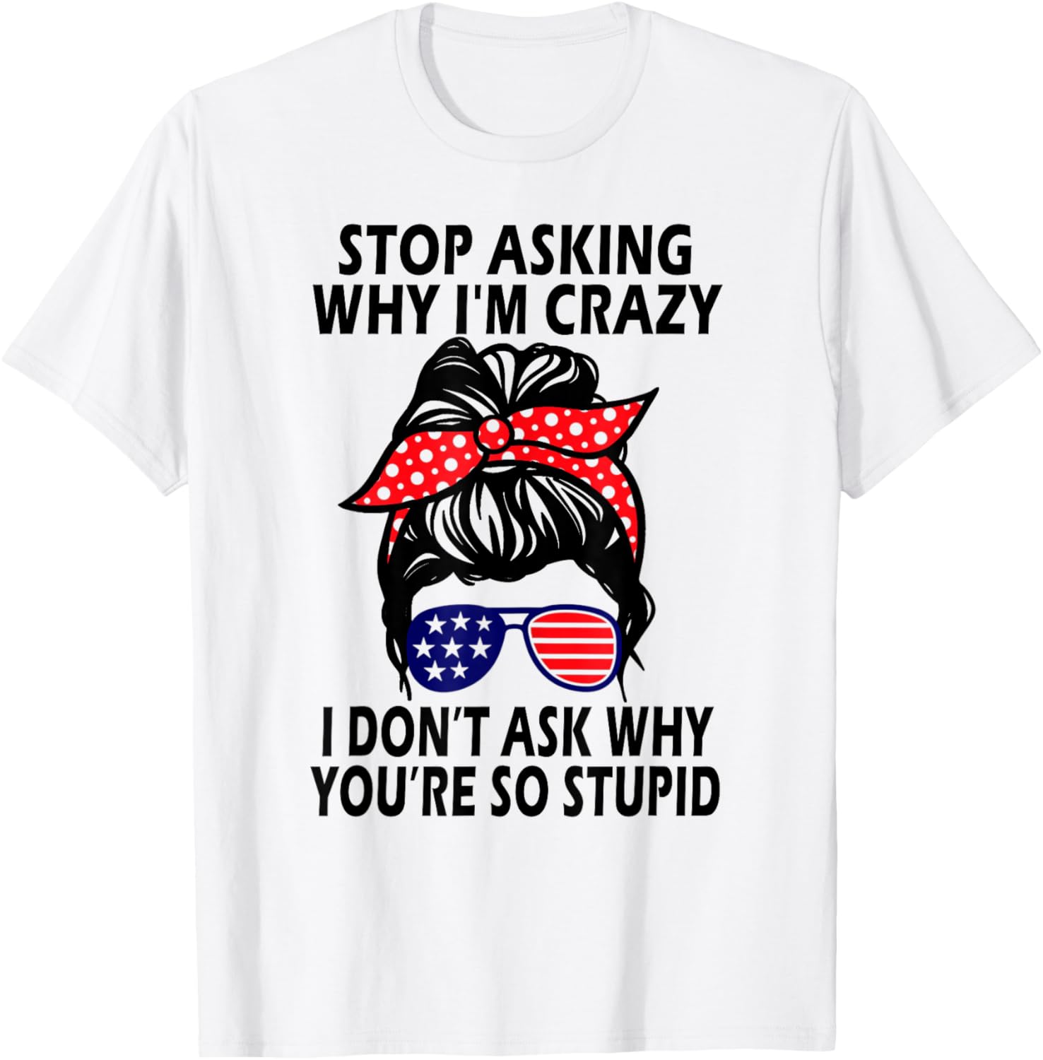 Stop Asking Why I'm Crazy I Don’t Ask Why You’re So Stupid T-Shirt - T-Shirt | White