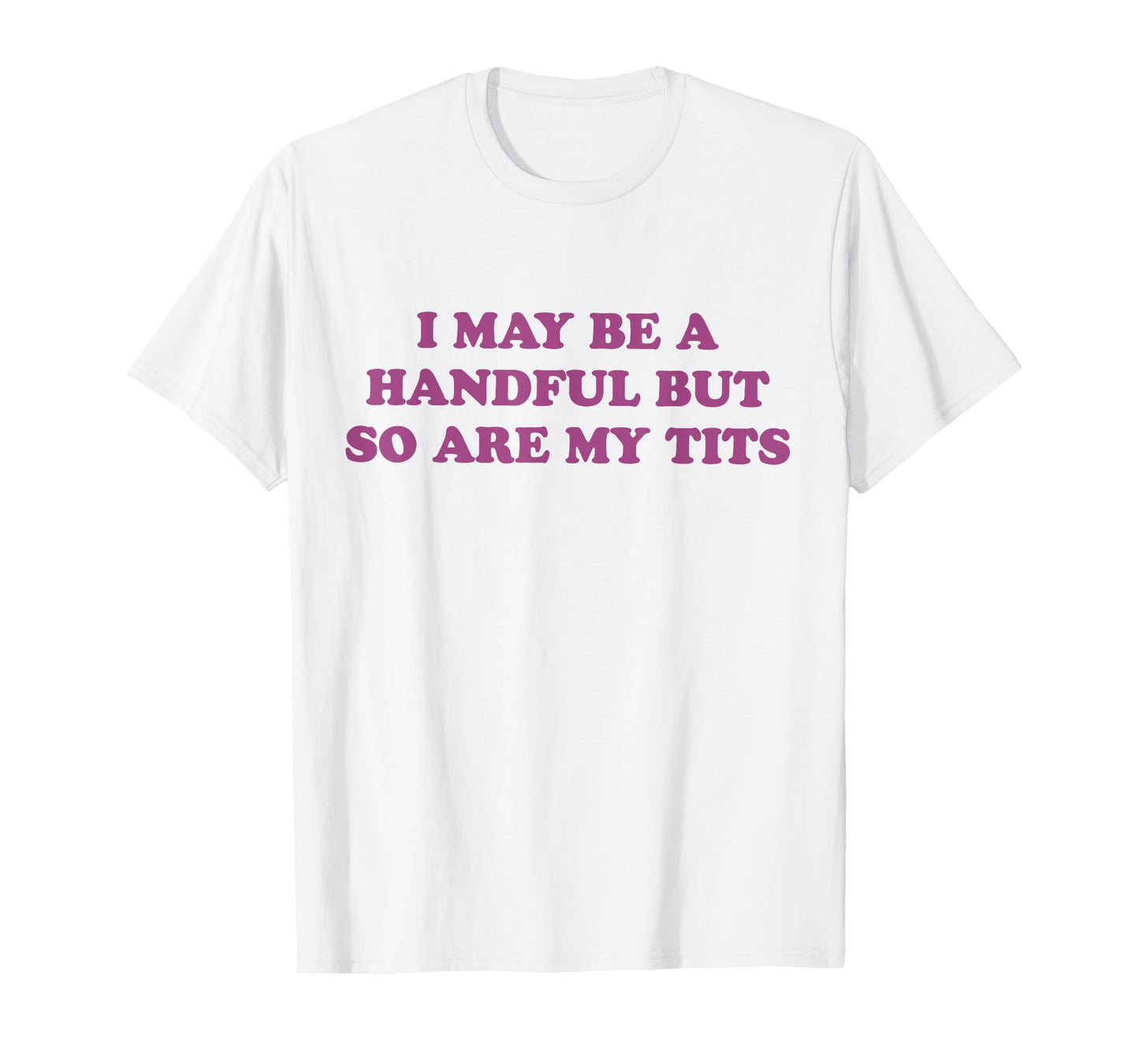 I May Be A Handful But So Are My Tits T-Shirt