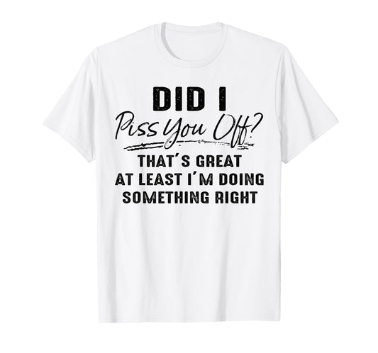 Did I Piss You Off That's Great at Least I'm Doing Something T-Shirt