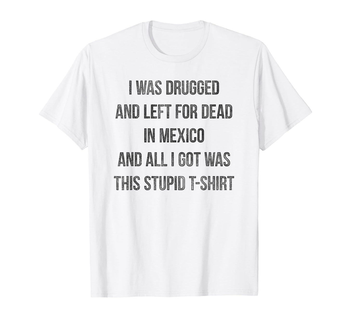 I Was Drugged And Left For Dead In Mexico T Shirt Distressed T-Shirt