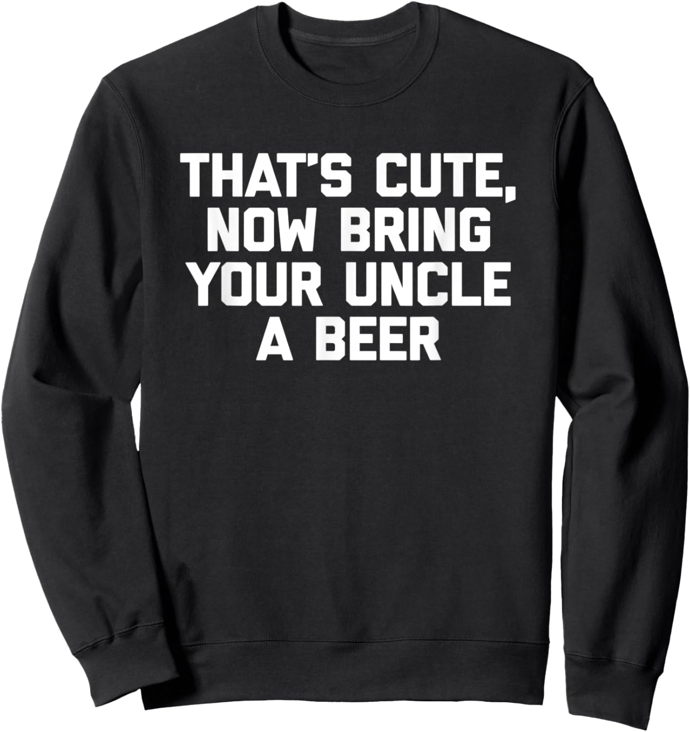 That's Cute, Now Bring Your Uncle A Beer Funny Uncle Sweatshirt - Sweatshirt | Black