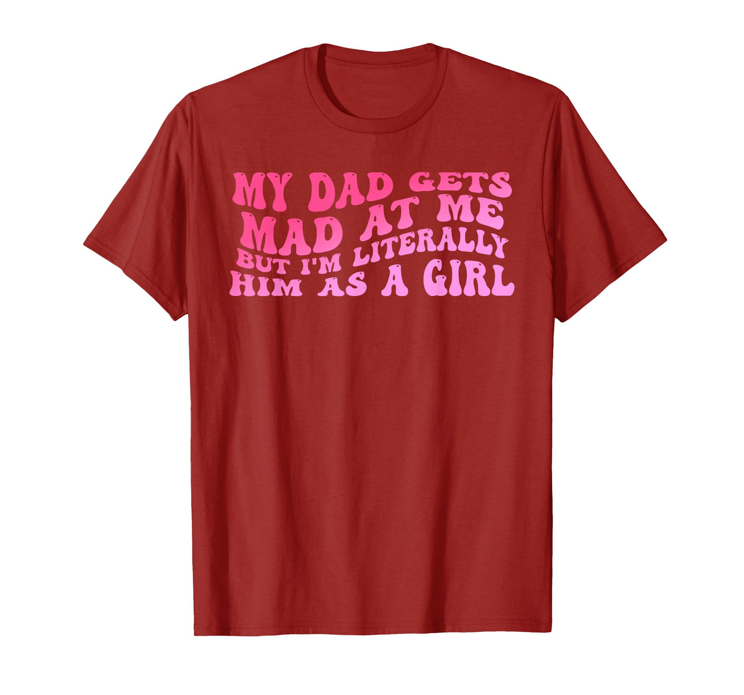 My-Dad Gets Mad at Me But I'm Literally Him As A Girl Quote T-Shirt