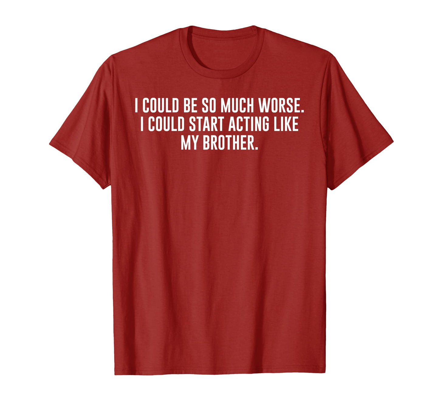 I Could Be So Much Worse Could Start Acting Like My Brother T-Shirt