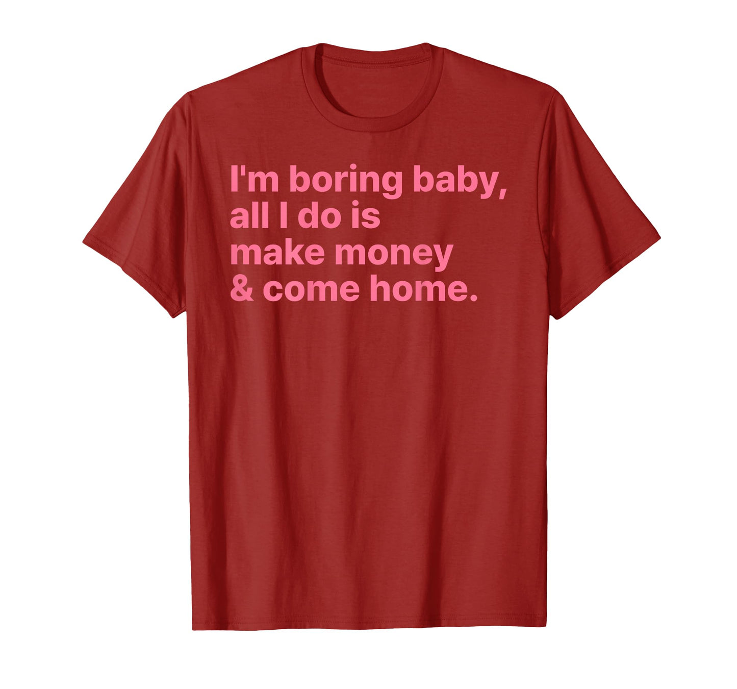 I'm Boring Baby All I Do is Make Money and Come Home ON Back T-Shirt