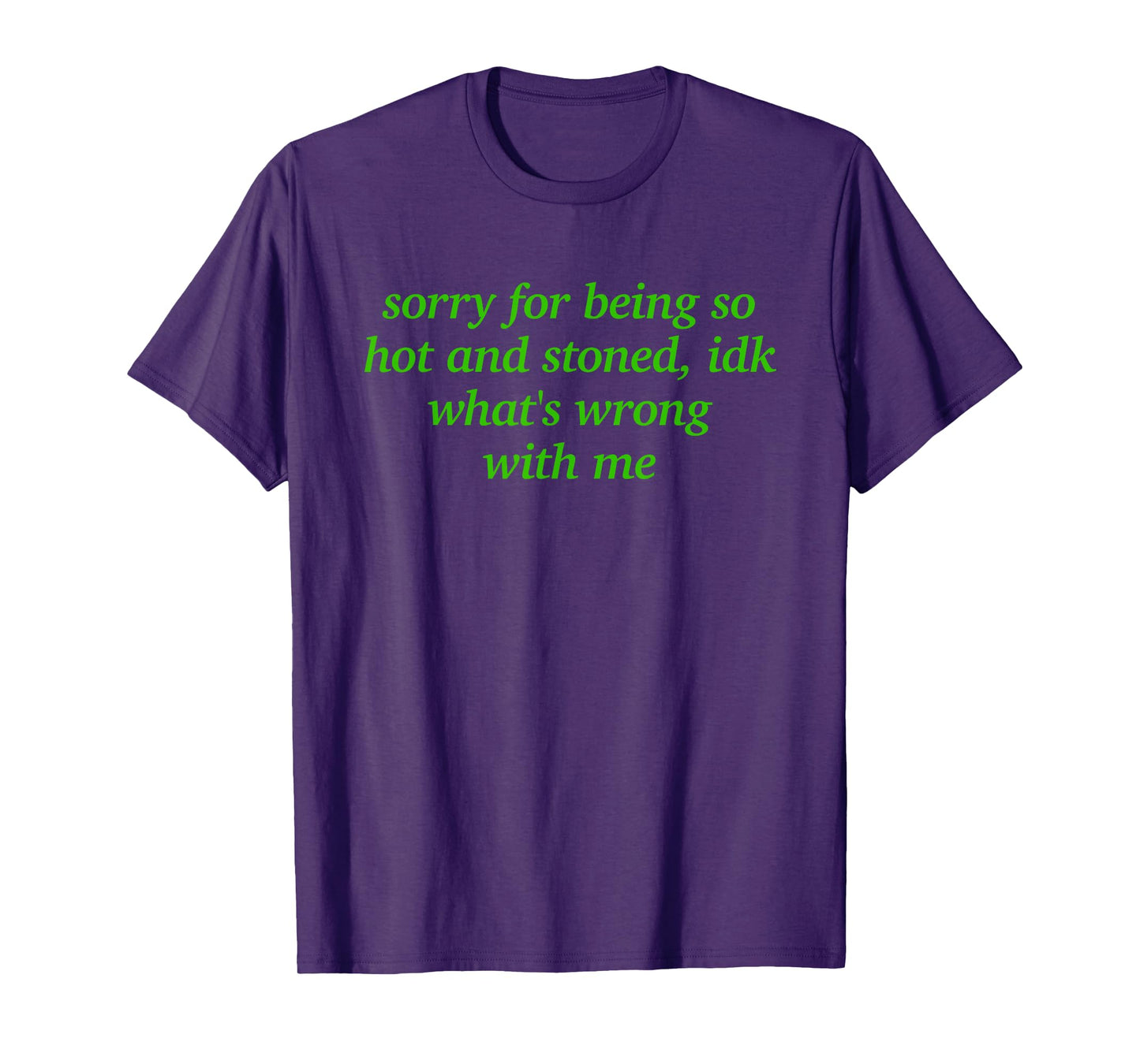 SORRY FOR BEING HOT AND STONED X IDK WHAT'S WRONG WITH ME T-Shirt