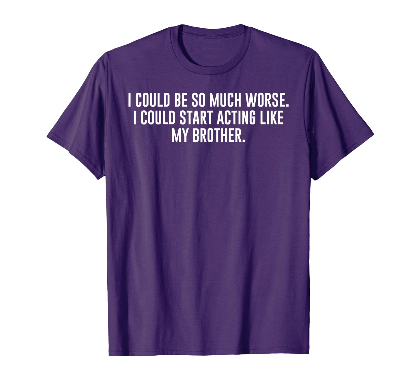 I Could Be So Much Worse Could Start Acting Like My Brother T-Shirt