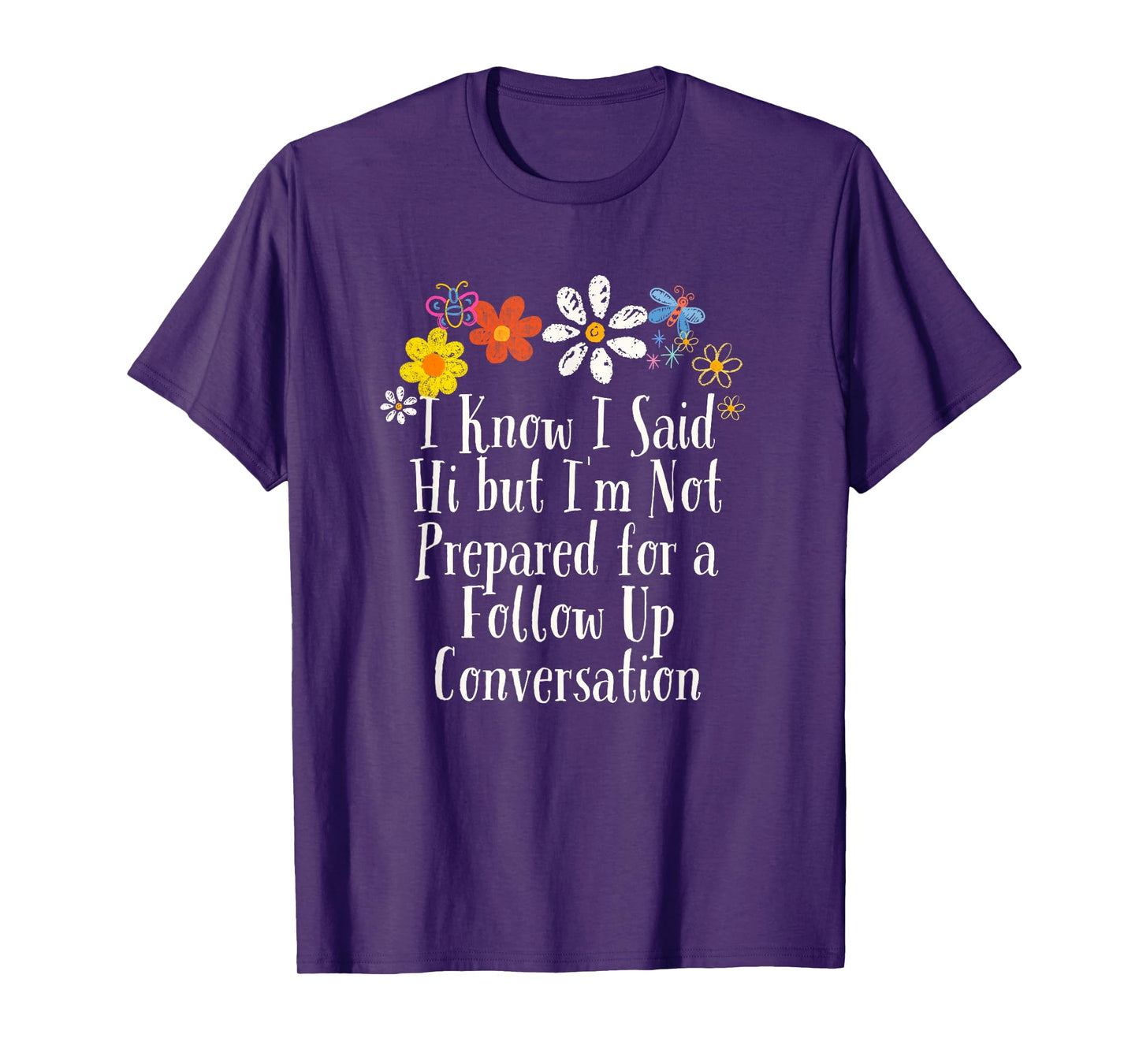 Funny I Know I Said Hi but I'm Not Prepared for a Follow Up T-Shirt