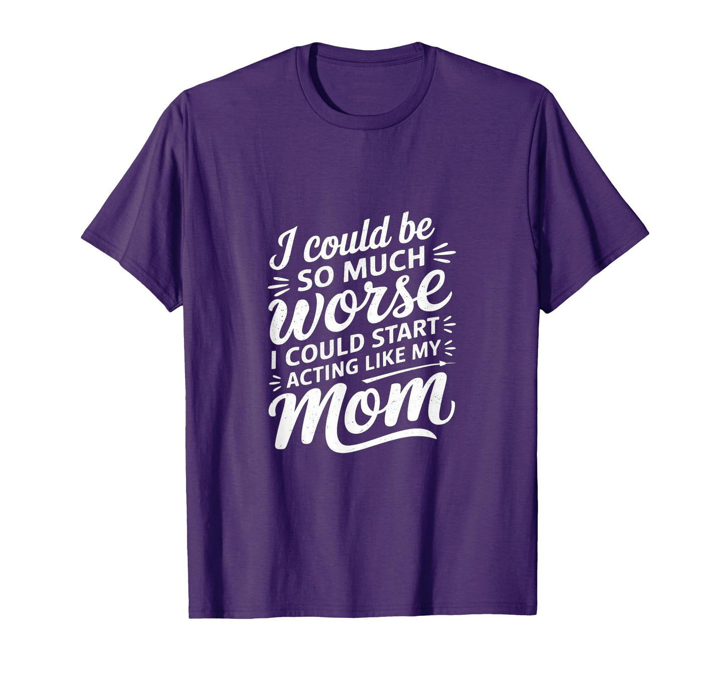 I Could Be So Much Worse I Could Act Like My Mom |---- T-Shirt