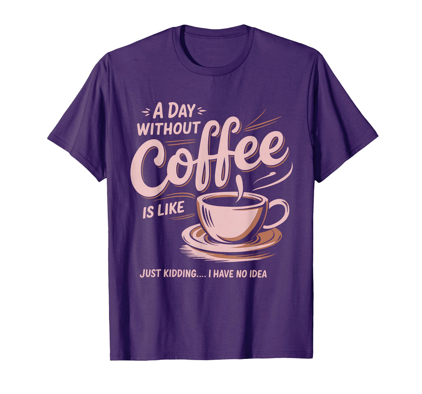 A Day Without Coffee Is Like Just Kidding I Have No Idea T-Shirt