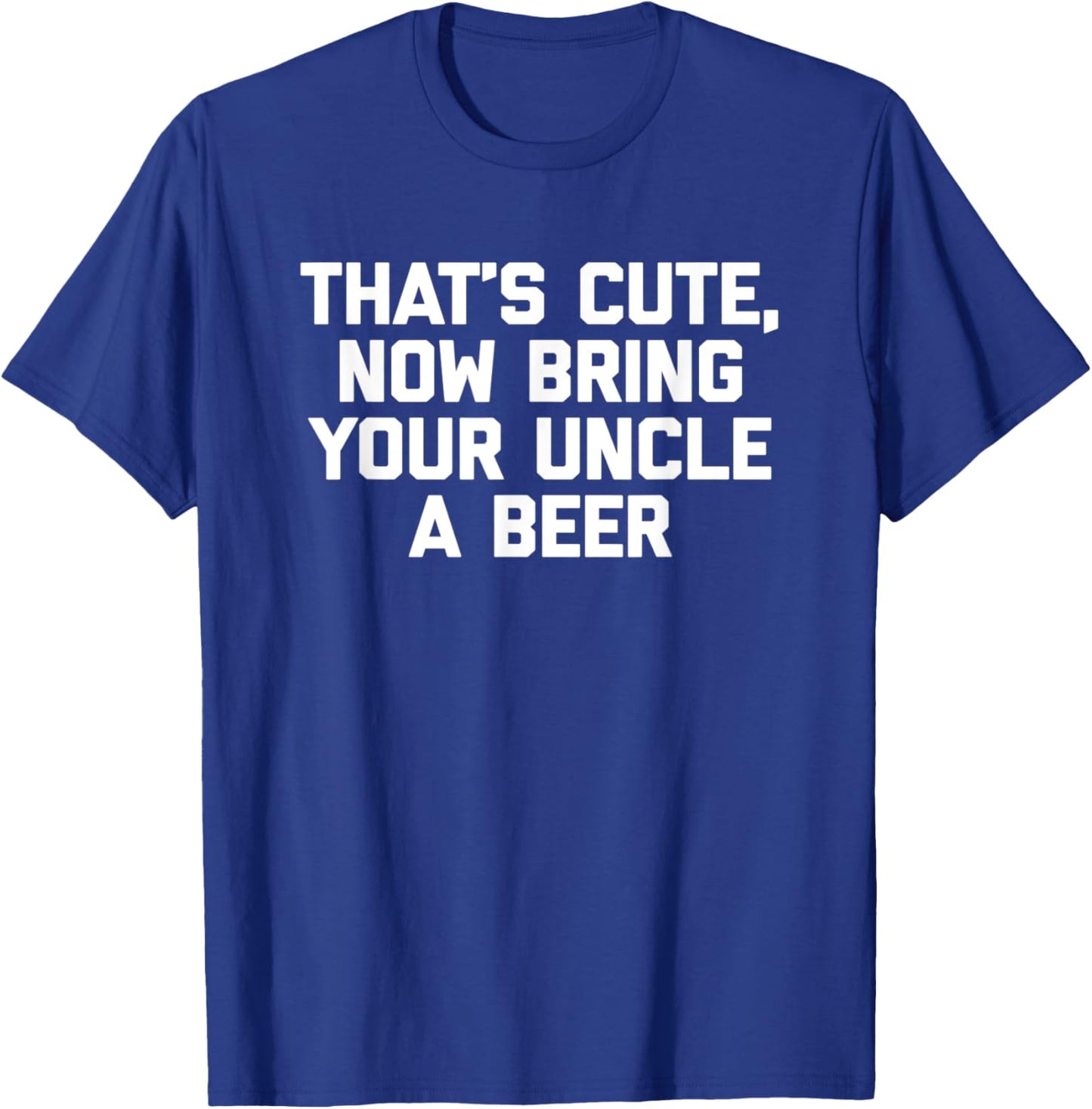 That's Cute, Now Bring Your Uncle A Beer Funny Uncle T-Shirt - T-Shirt | Royal