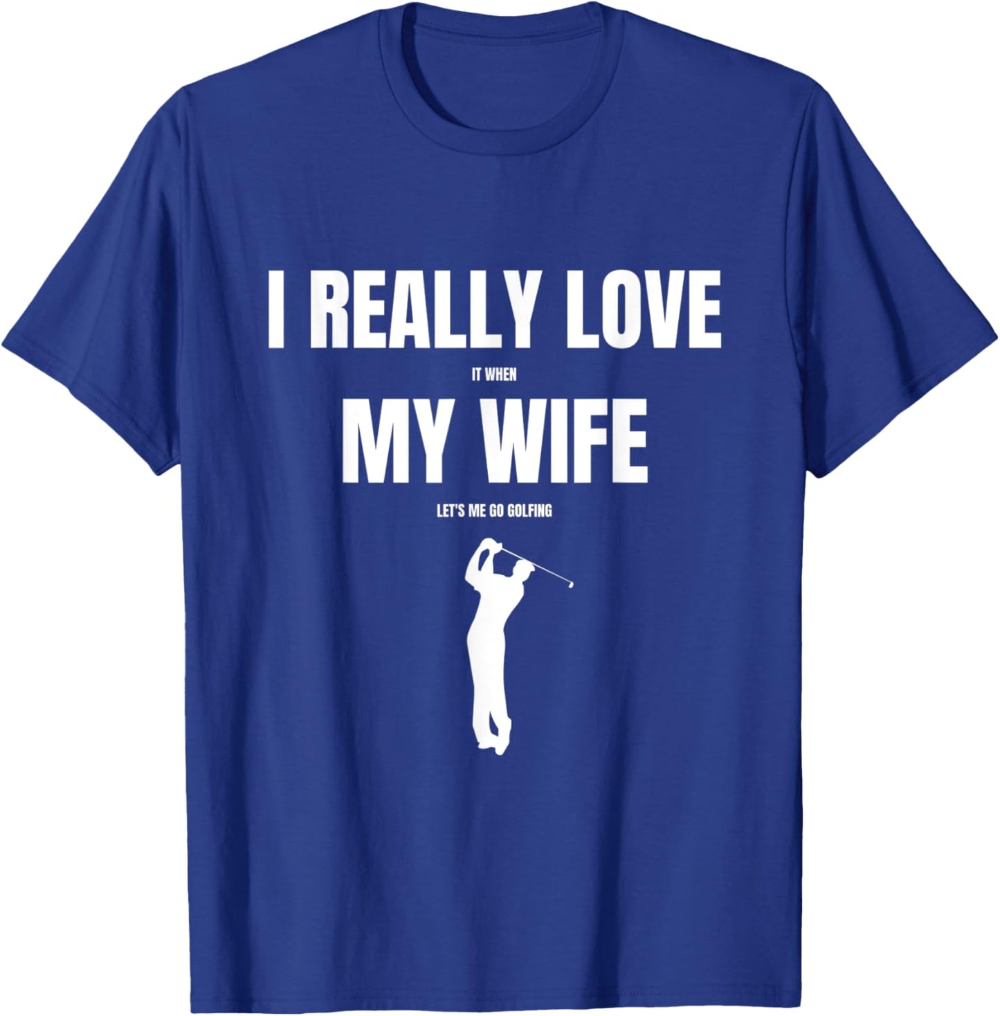 I Really Love it When My Wife Let's Me Go Golfing T-Shirt - T-Shirt | Royal
