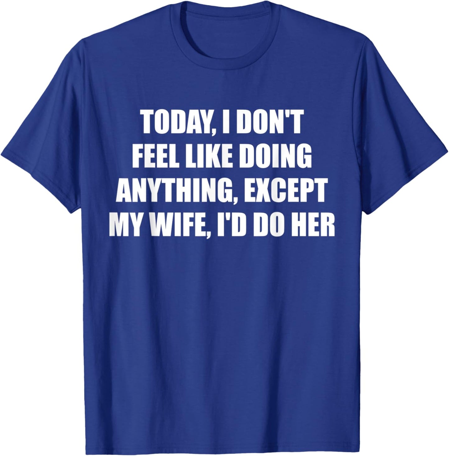 Today I Don't Feel Like Doing Anything Except My Wife I'd Do T-Shirt - T-Shirt | Royal