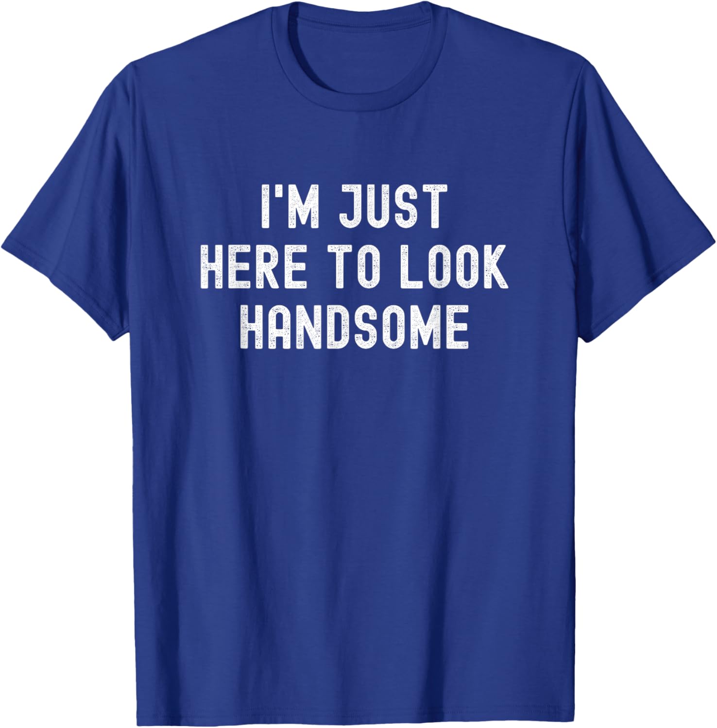I'm Just Here To Look Handsome Funny Sarcastic Good Looking T-Shirt - T-Shirt | Royal