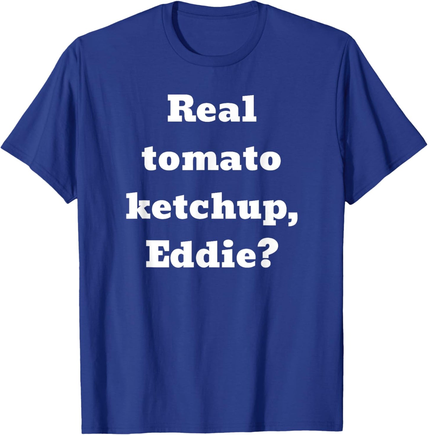 Real tomato ketchup, Eddie? T-Shirt - T-Shirt | Royal