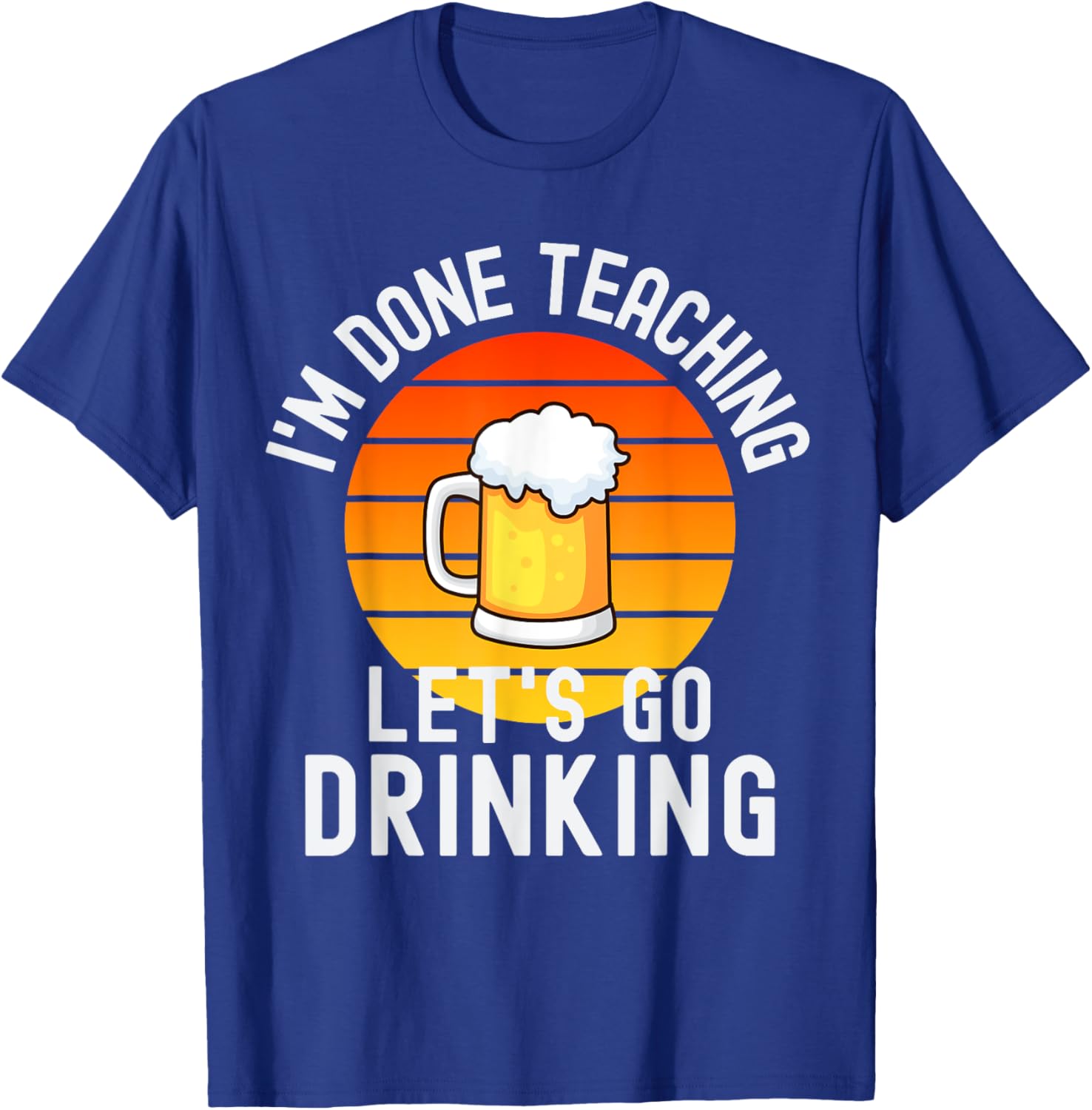 I'm Done Teaching Let's Go Drinking - Alcohol Teacher Beer T-Shirt - T-Shirt | Royal
