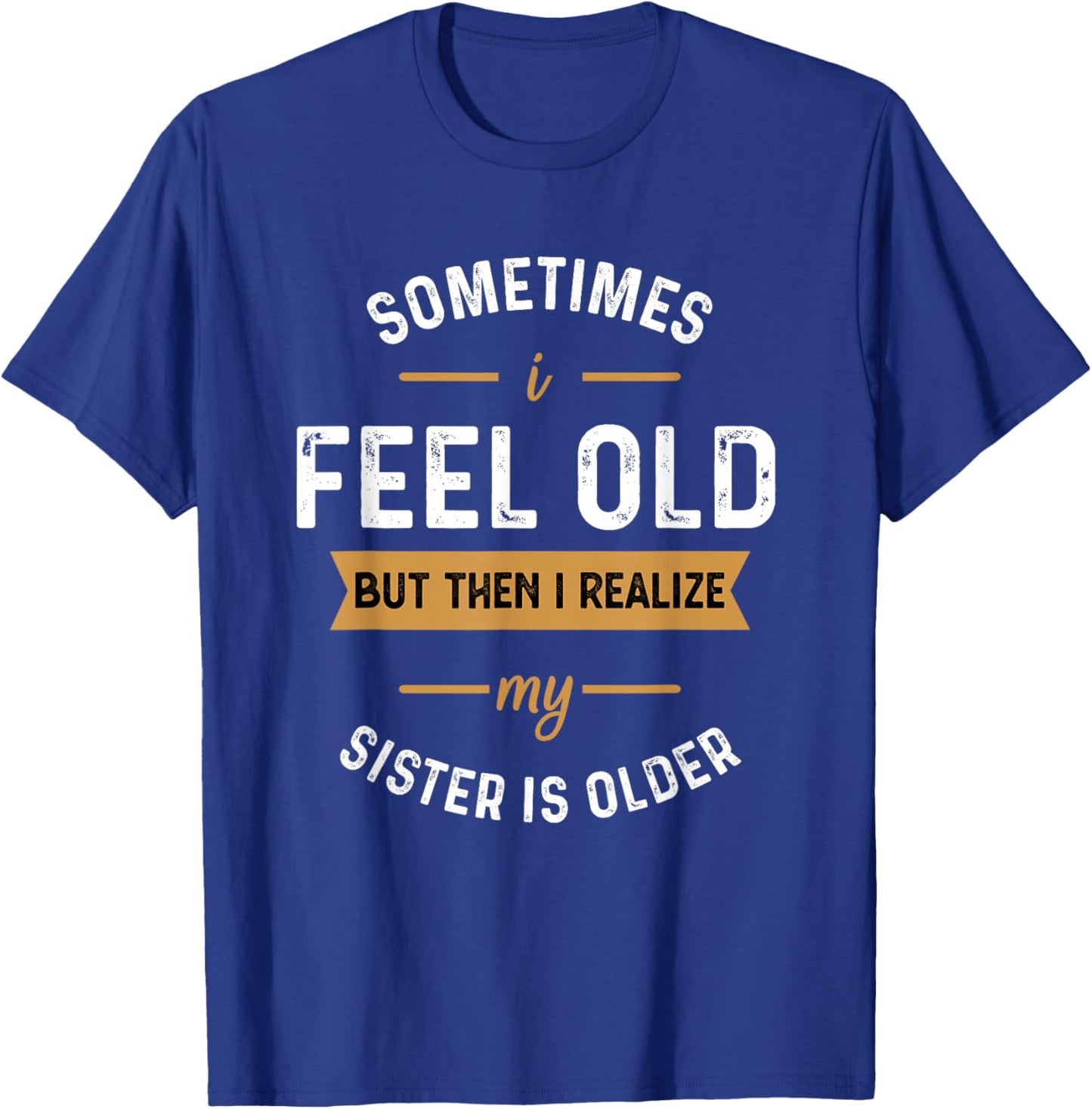 Sometimes I Feel Old but Then I Realize My Sister Is Older T-Shirt - T-Shirt | Royal