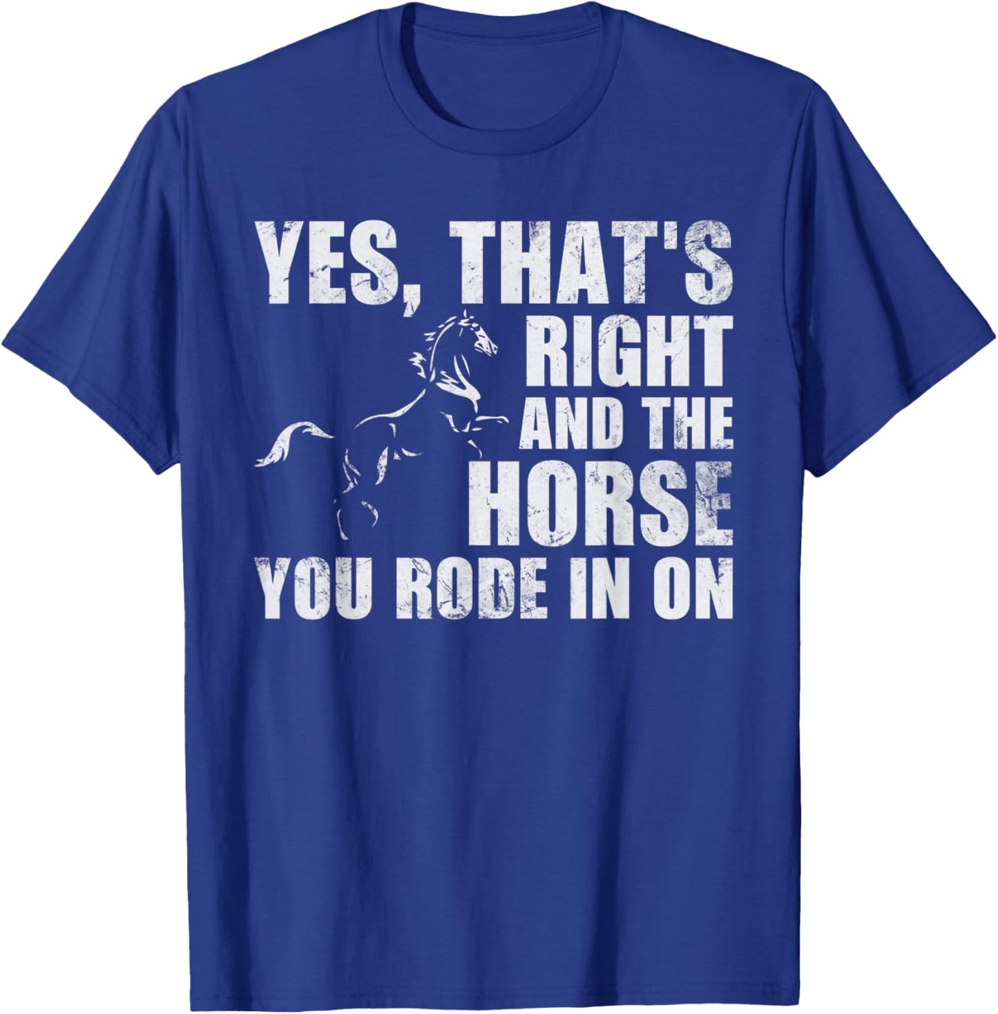 Yes Thats Right And The Horse You Rode In On Funny T-Shirt - T-Shirt | Royal