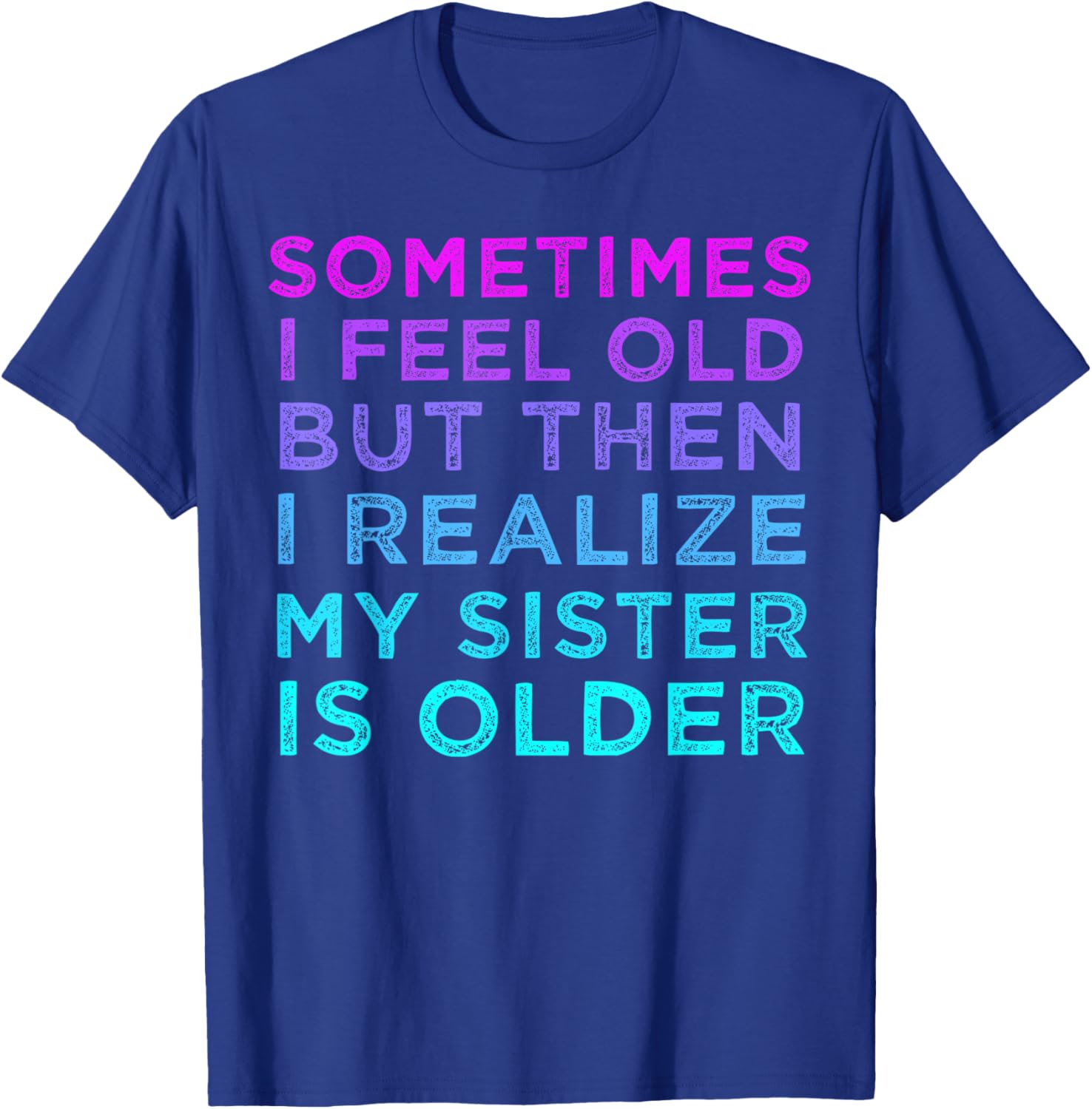 Sometimes I Feel Old but Then I Realize My Sister Is Older T-Shirt - T-Shirt | Royal