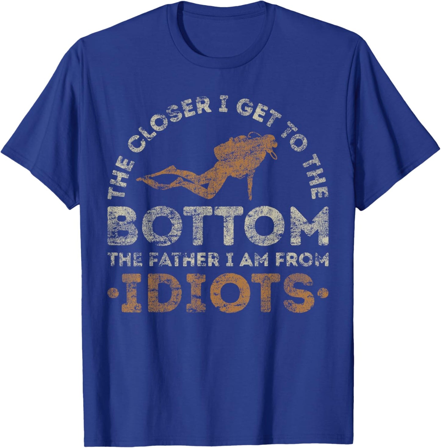 The Closer I Get To The Bottom The Father I Am From Idiots T-Shirt - T-Shirt | Royal