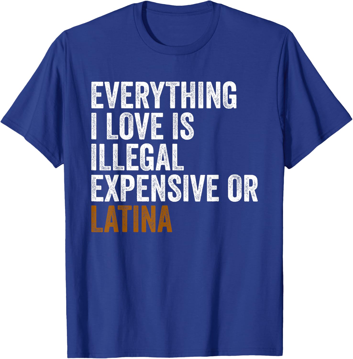 Funny EVERYTHING I LOVE IS ILLEGAL EXPENSIVE OR LATINA T-Shirt - T-Shirt | Royal