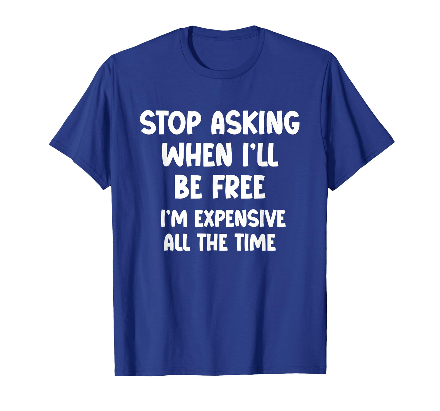 Stop Asking When I’ll Be Free. I’m Expensive All the Time - T-Shirt