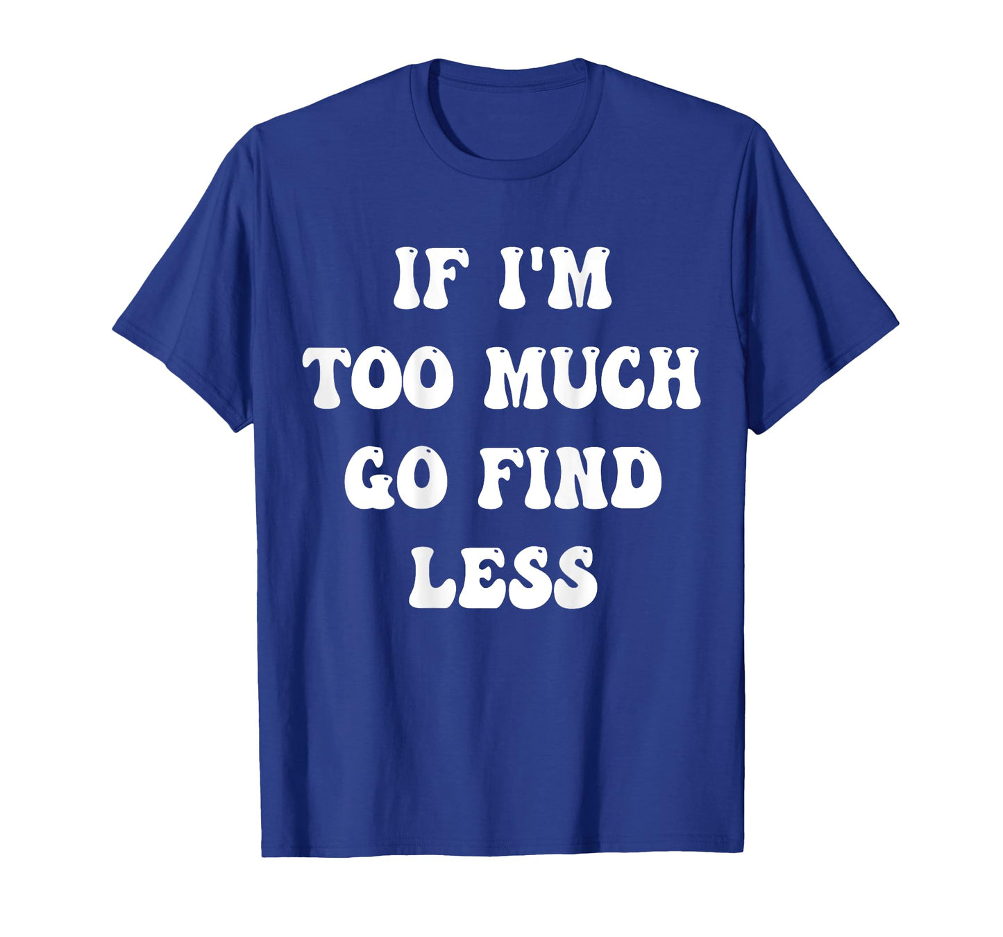 if i'm too much then go find less T-Shirt
