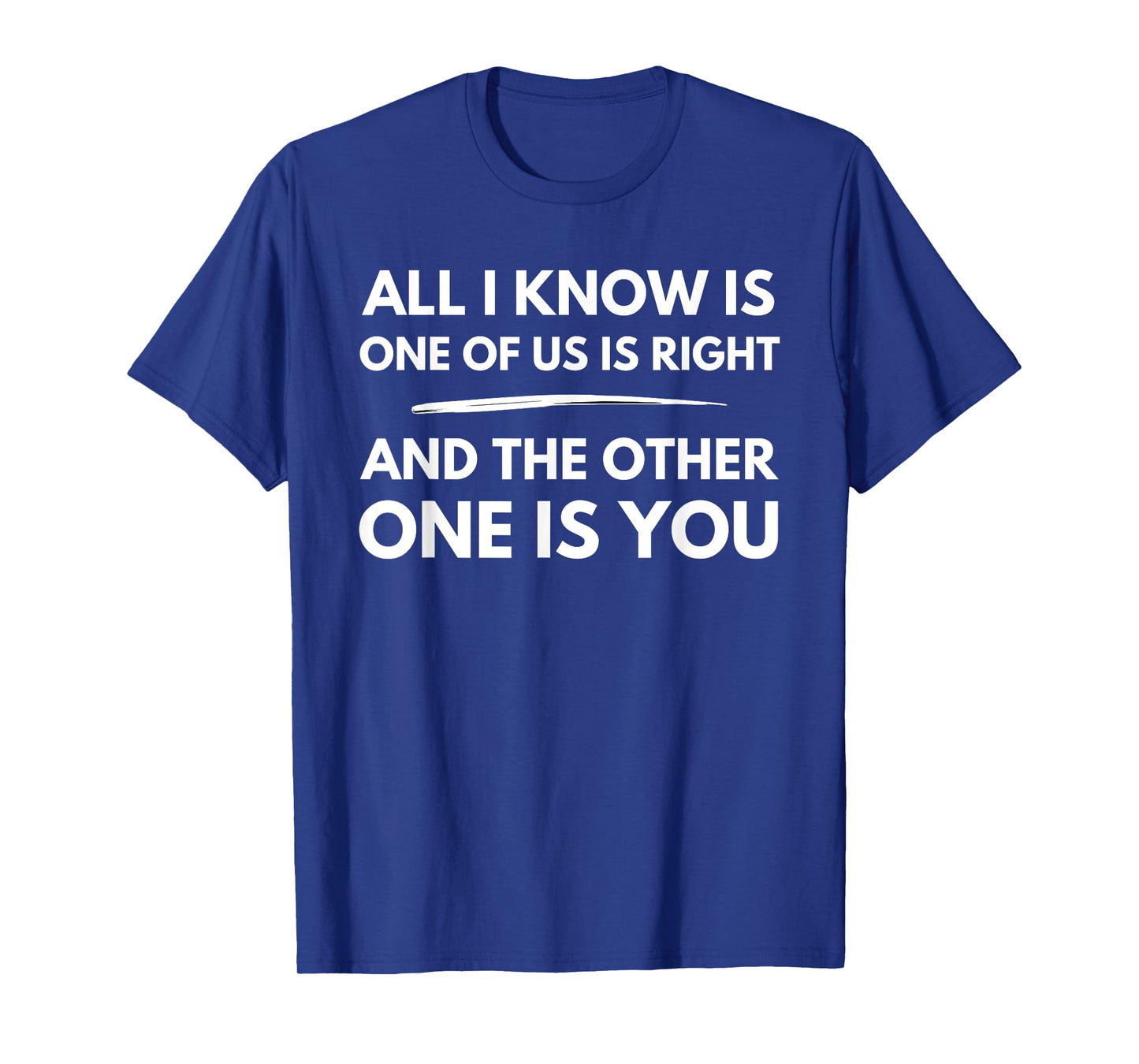 All I Know Is One Of Us Is Right And The Other One Is You T-Shirt