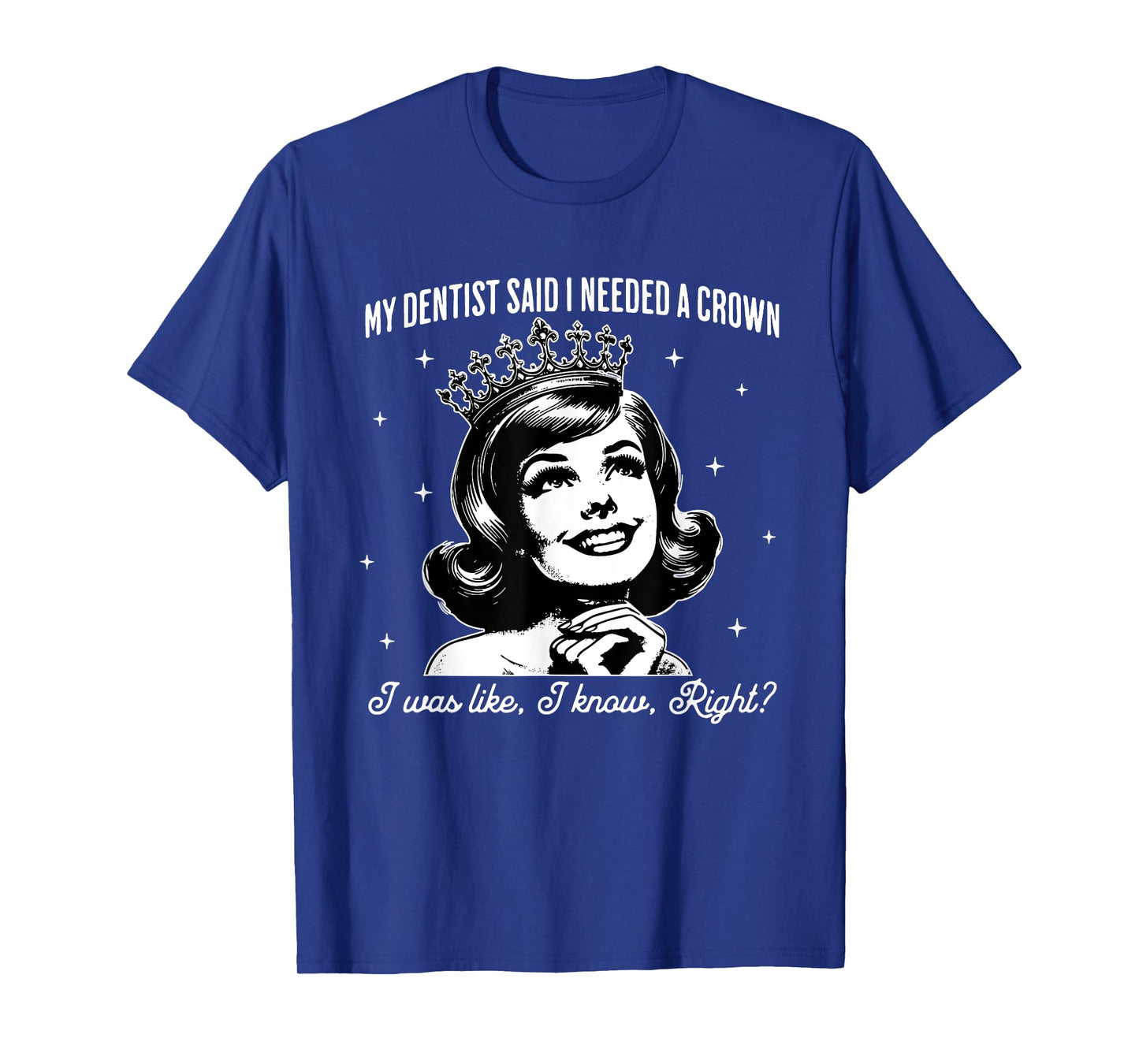 My Dentist Said I Need A Crown I Was Like I Know Right T-Shirt