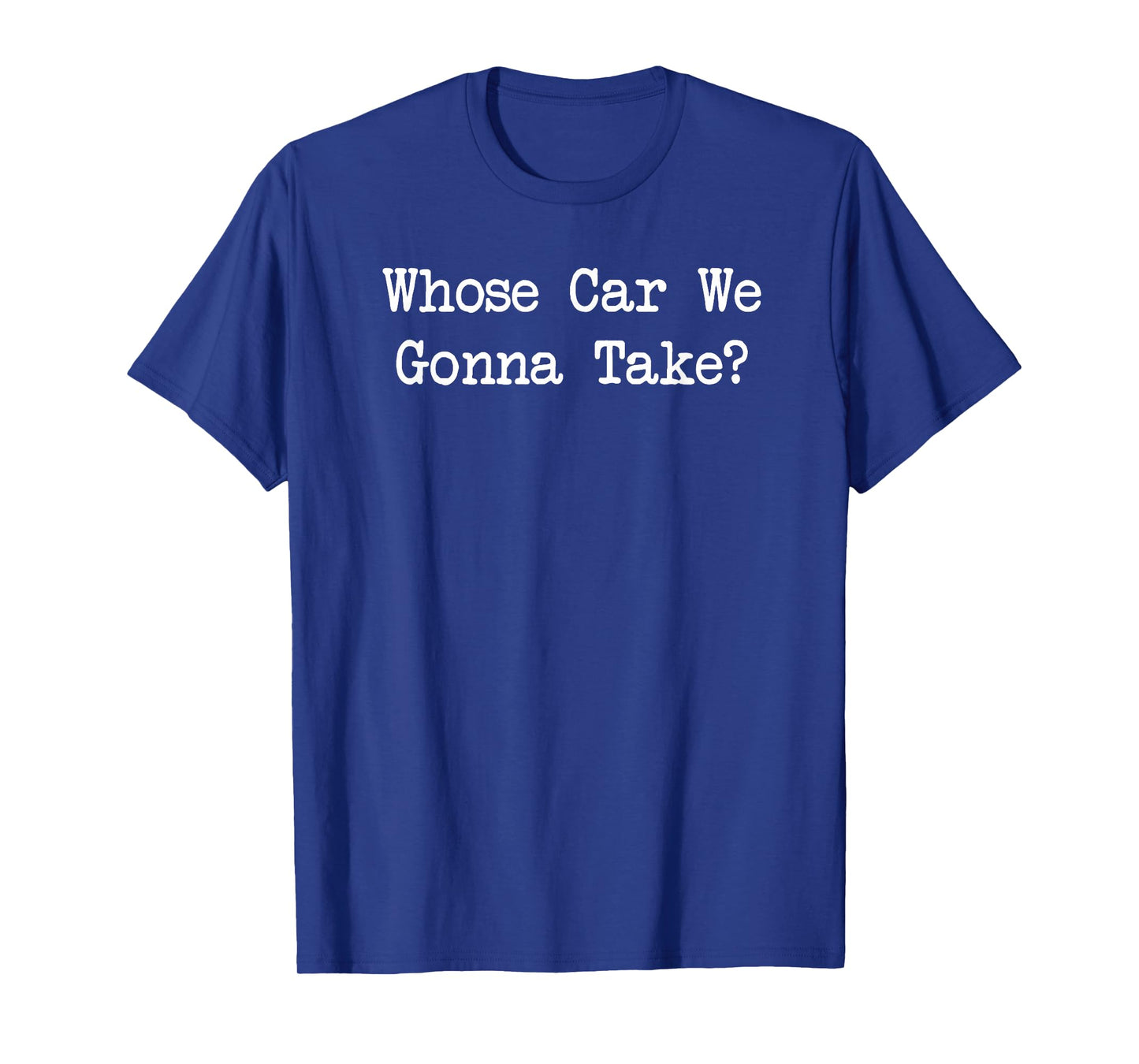 Whose Car We Gonna Take quote T-Shirt