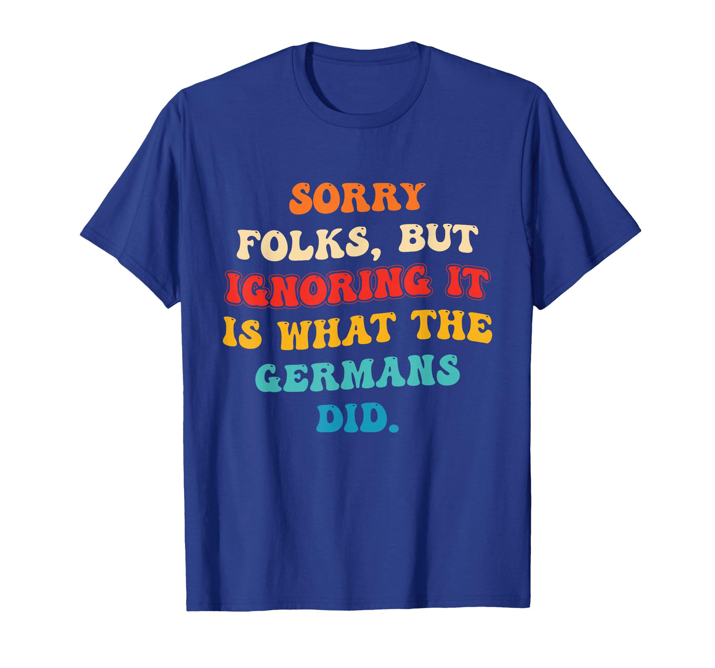 Sorry Folks, But Ignoring It is What The Germans Did T-Shirt