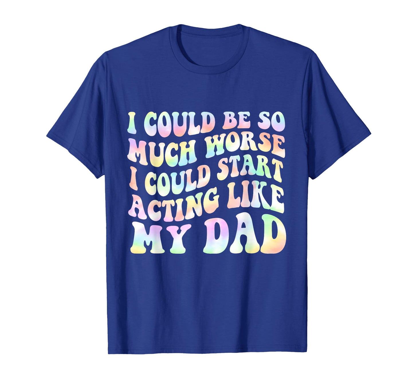 I Could Be So Much Worse I Could Start Acting Like My Dad T-Shirt