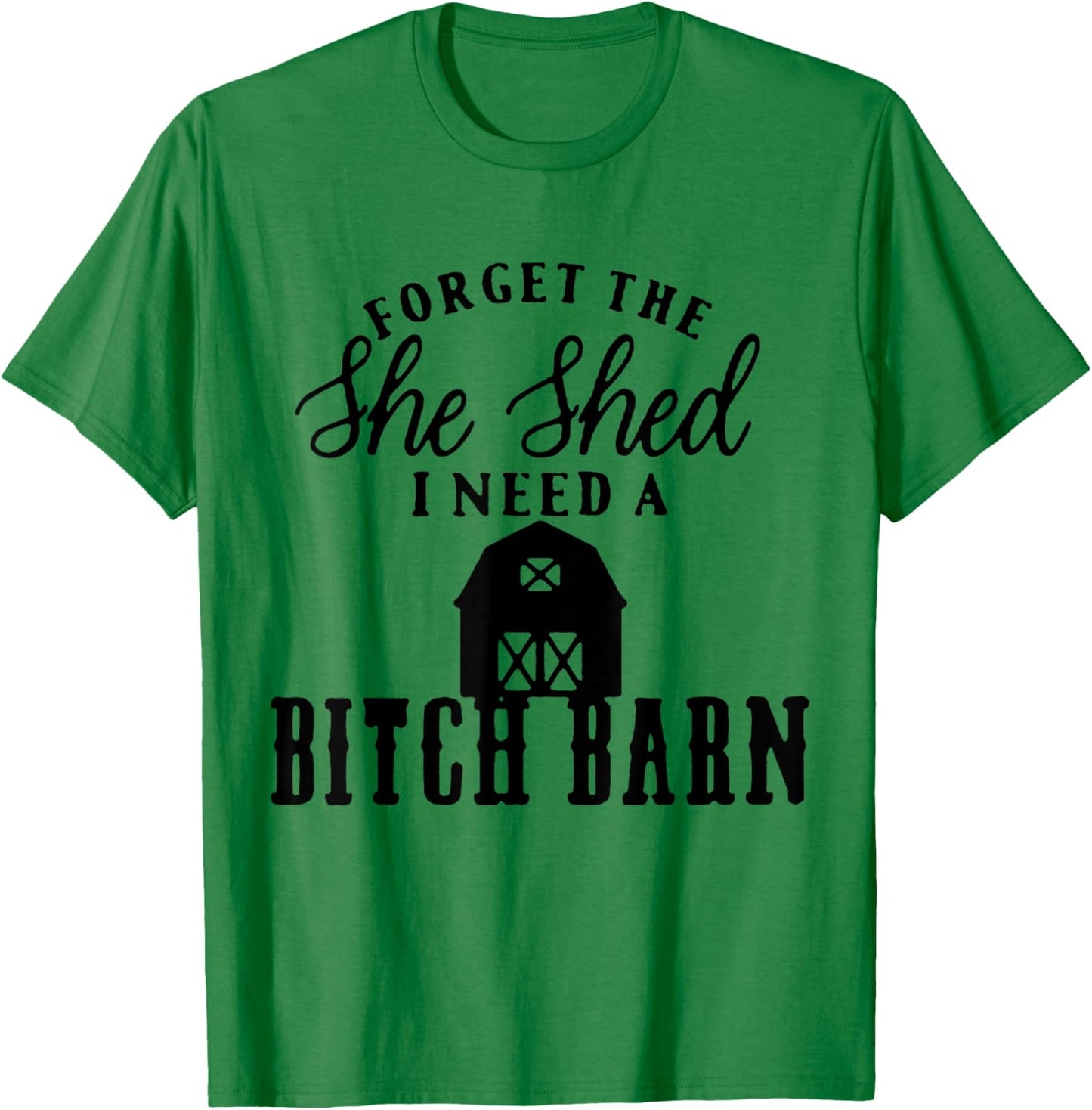 Forget the She Shed I Want A Bitch Barn T-Shirt - T-Shirt | Irish Green