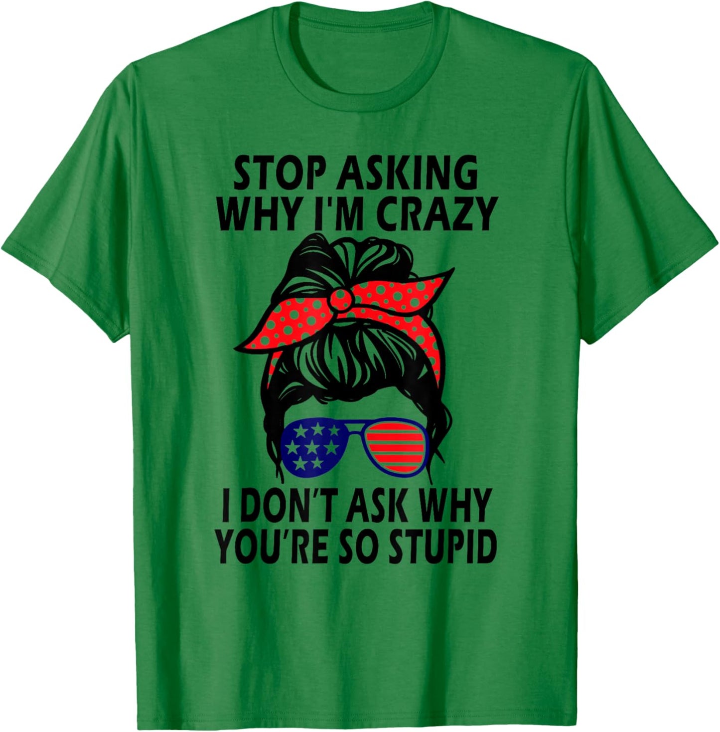 Stop Asking Why I'm Crazy I Don’t Ask Why You’re So Stupid T-Shirt - T-Shirt | Irish Green