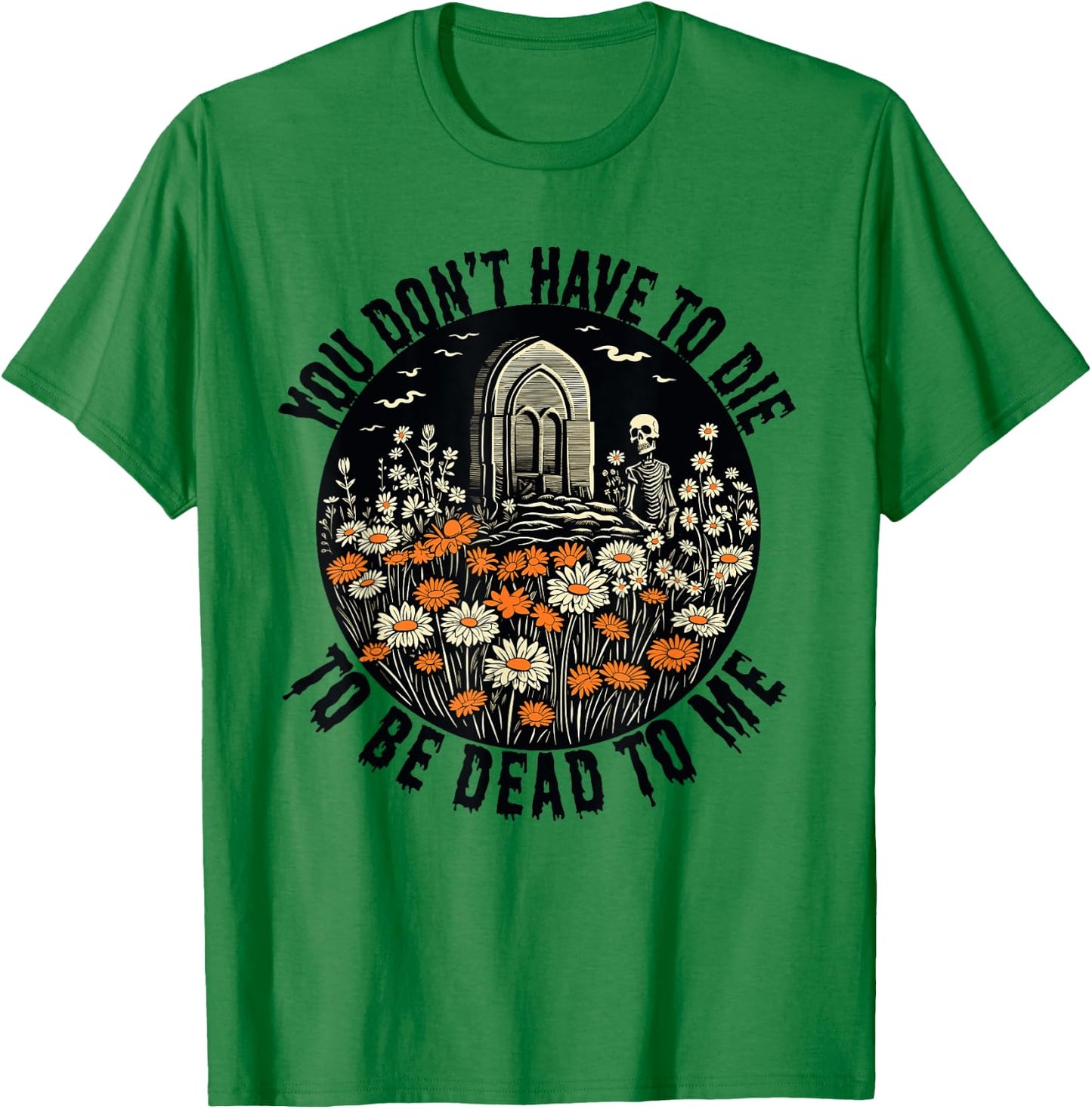 You Don't Have To Die To Be Dead To Me With Daisies Skeleton T-Shirt - T-Shirt | Irish Green