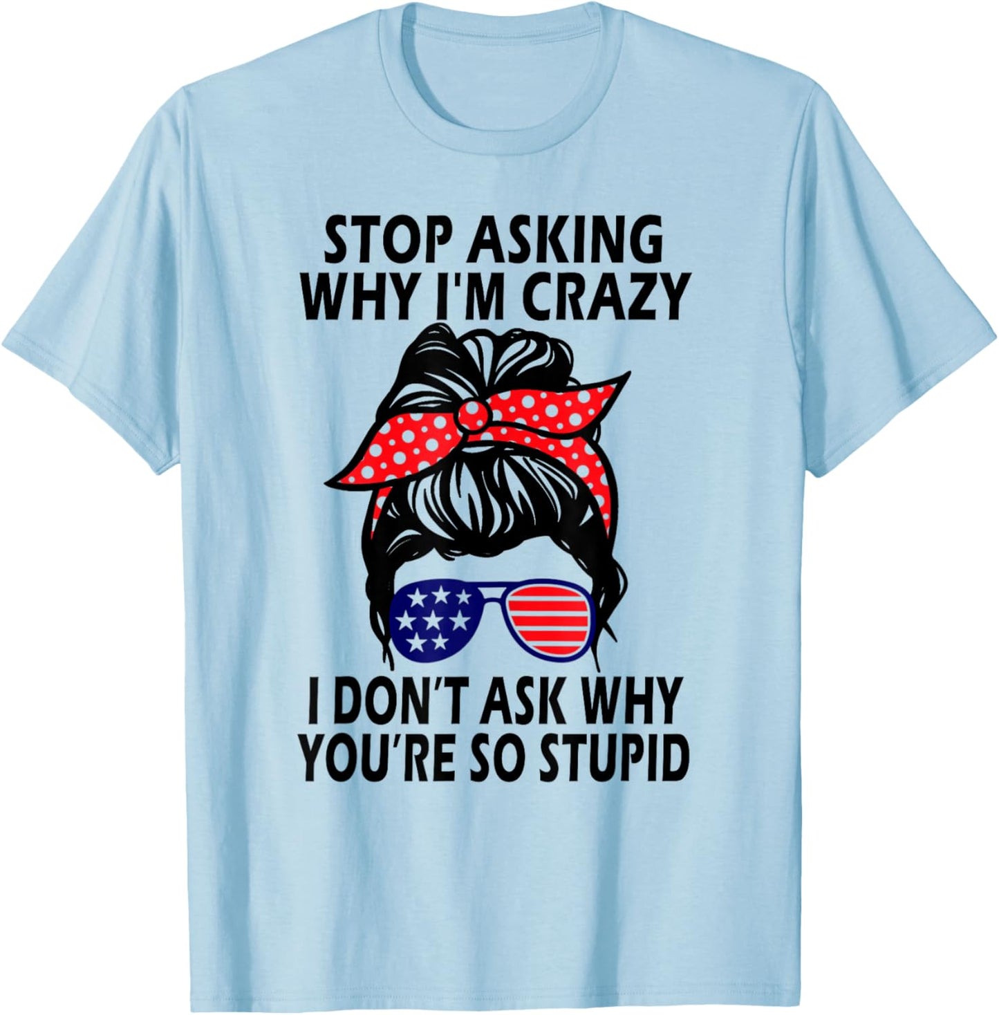 Stop Asking Why I'm Crazy I Don’t Ask Why You’re So Stupid T-Shirt - T-Shirt | Light Blue