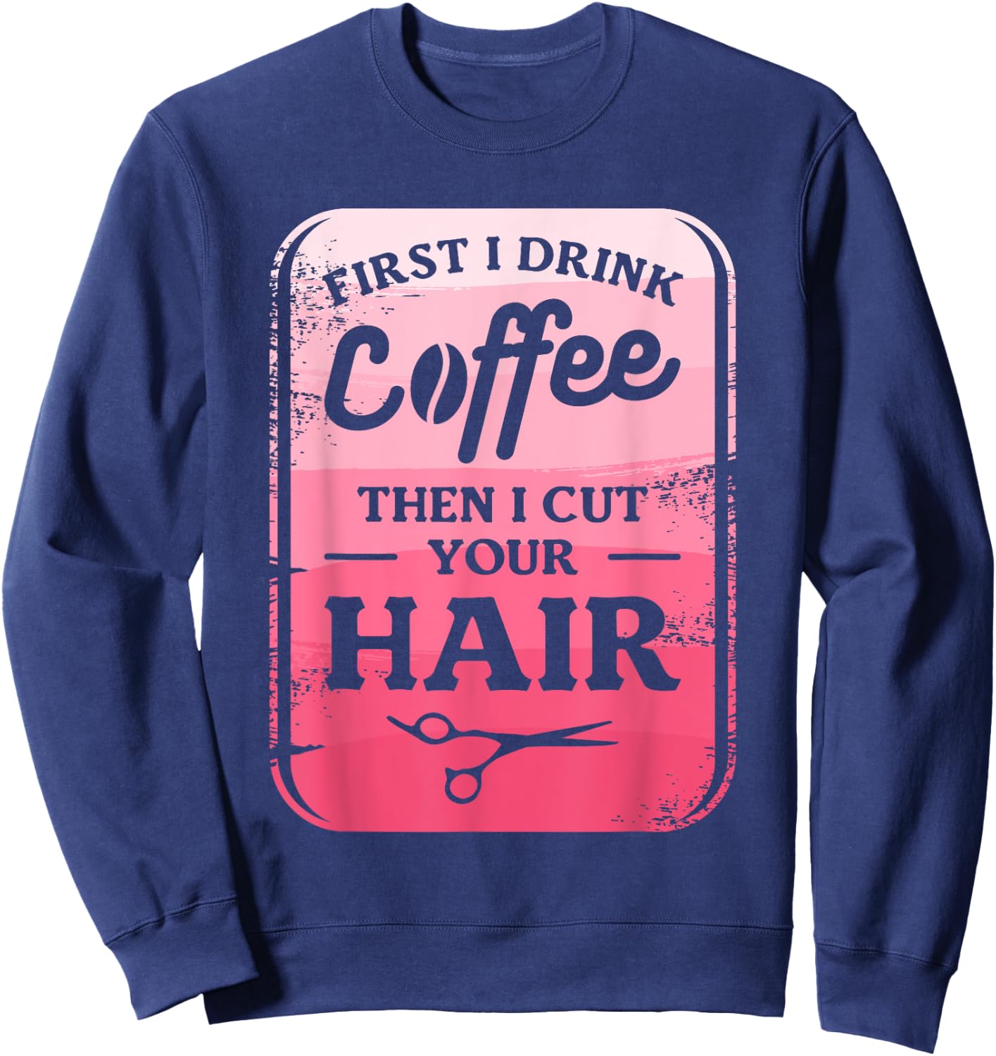 First I Drink Coffee Then I Cut Your Hair Hairstylist Sweatshirt - Sweatshirt | Navy
