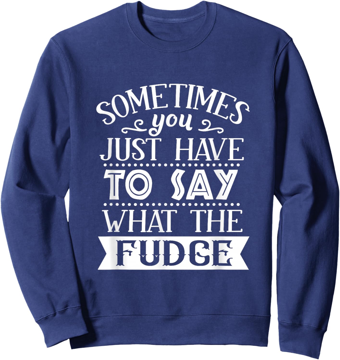 Sometimes You Just Have To Say What The Fudge Funny Sarcasm Sweatshirt - Sweatshirt | Navy