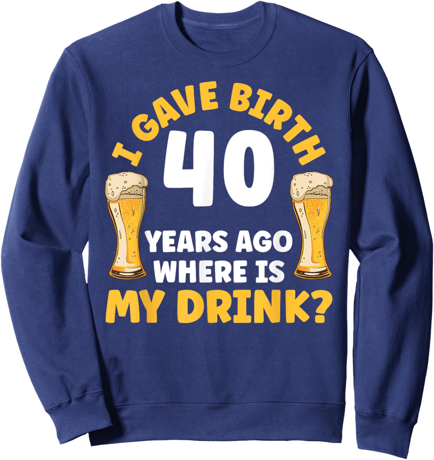 I Gave Birth 40 Years Ago Where Is My Drink Birthday Beer Sweatshirt - Sweatshirt | Navy