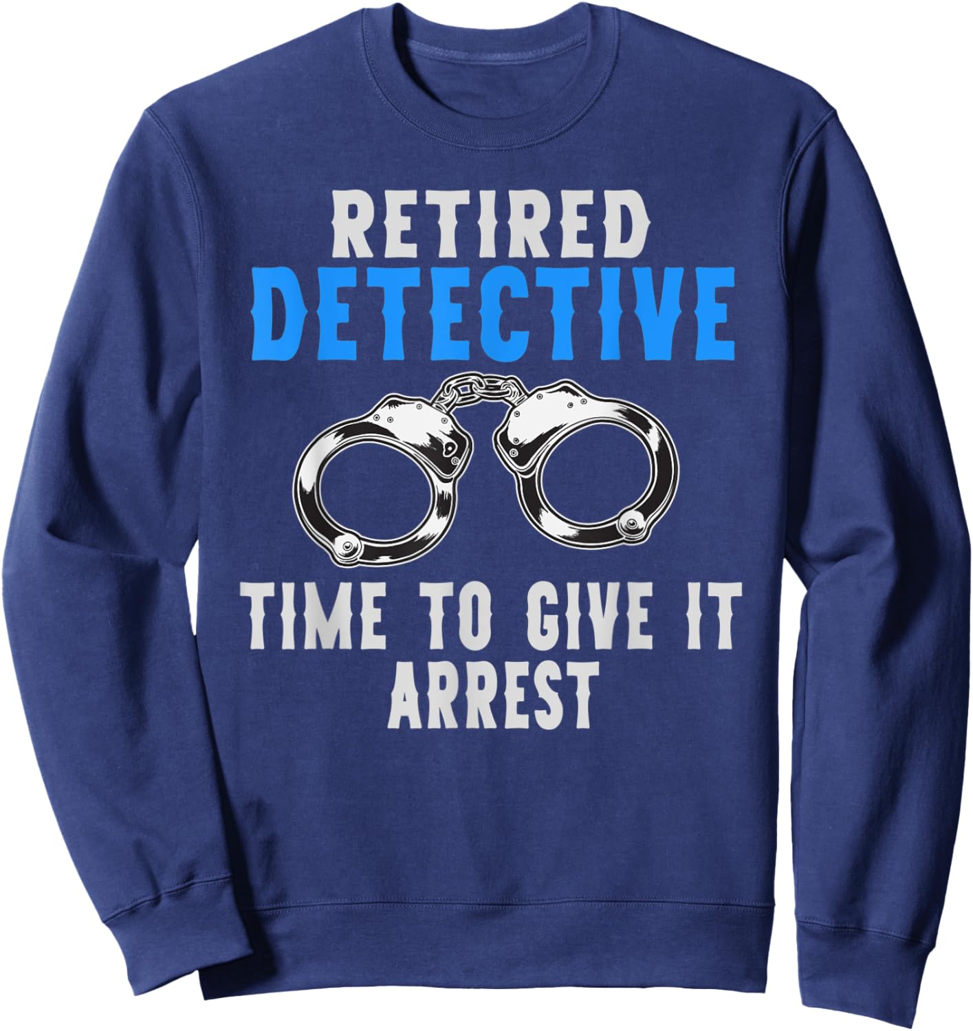 Retired Detective Time To Give It Arrest Pun Sweatshirt - Sweatshirt | Navy