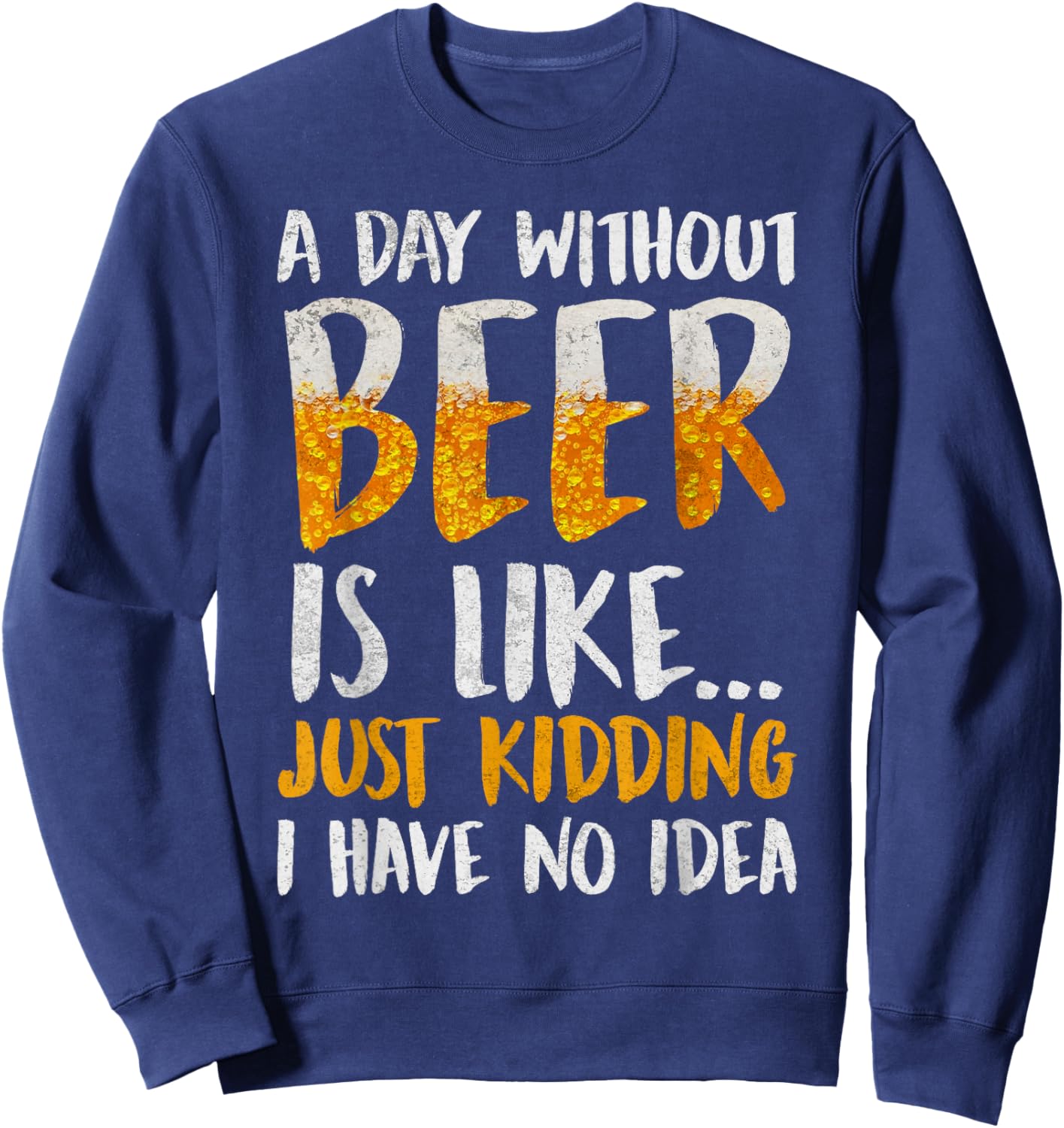 A Day Without Beer Is Like Just Kidding I Have No Idea Sweatshirt - Sweatshirt | Navy