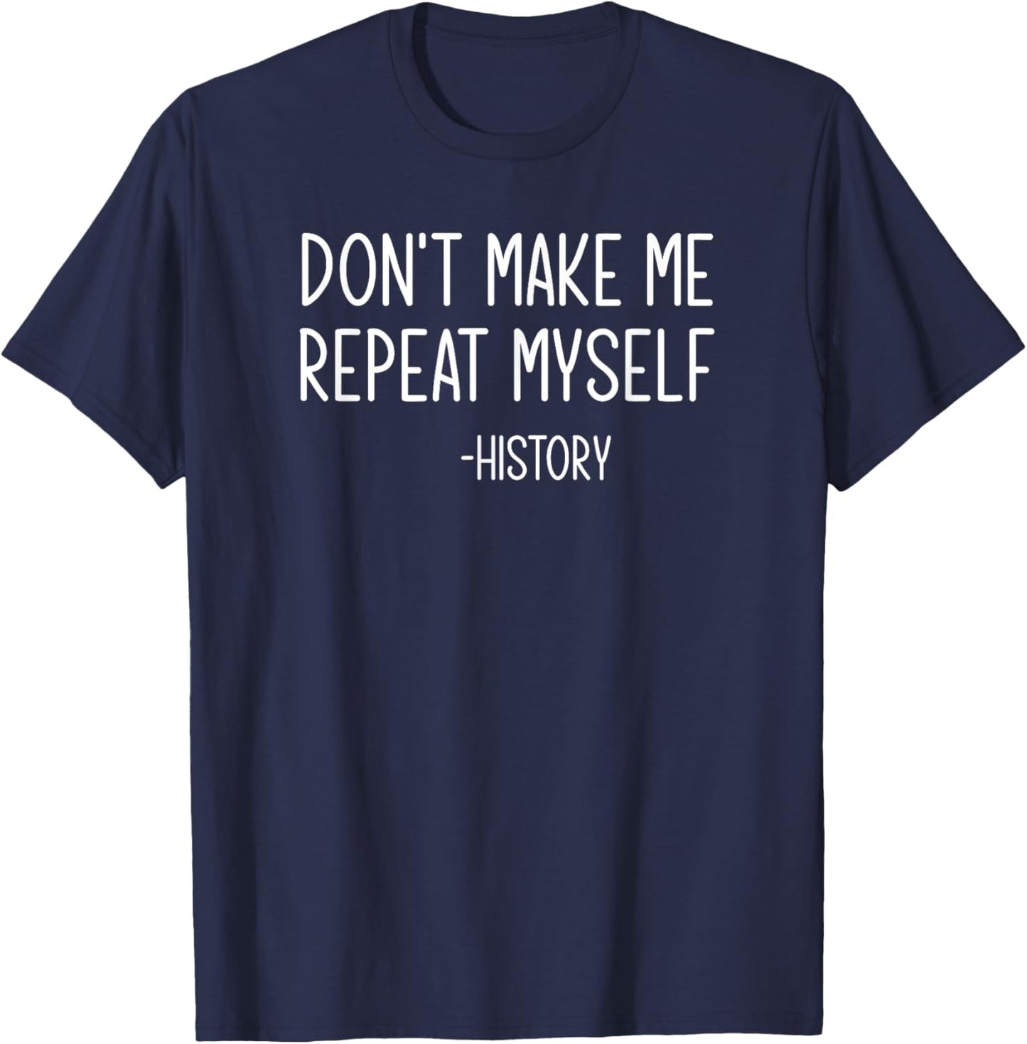 Don't Make Me Repeat Myself -History, Funny, Sarcastic T-Shirt - T-Shirt | Navy