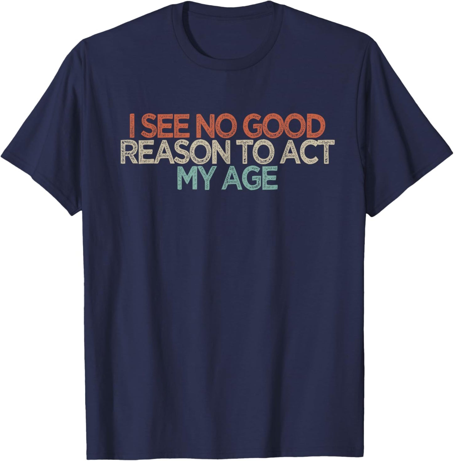 Funny I See No Good Reason to Act My Age T-Shirt - T-Shirt | Navy
