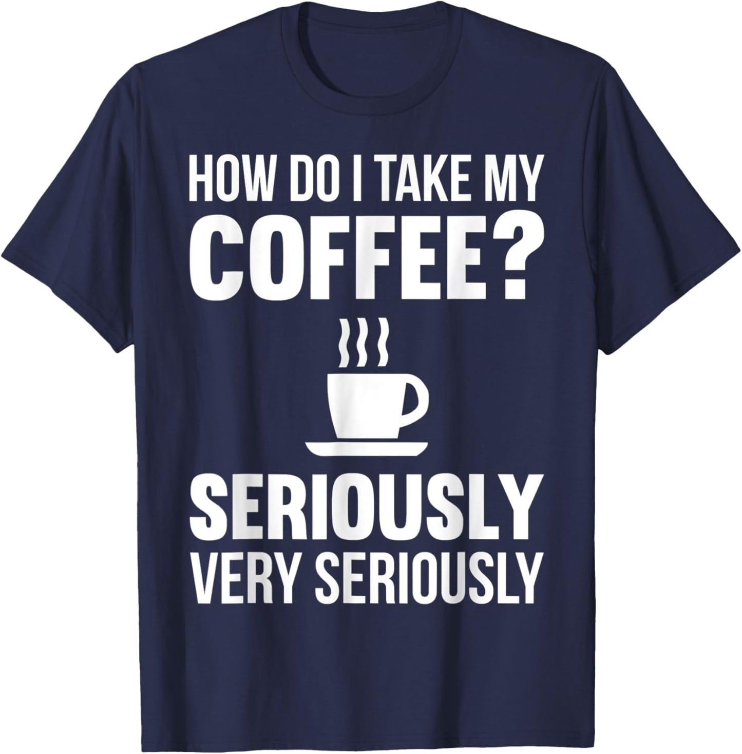 How Do I Take My Coffee Seriously Coffee Lover Gift T-Shirt - T-Shirt | Navy