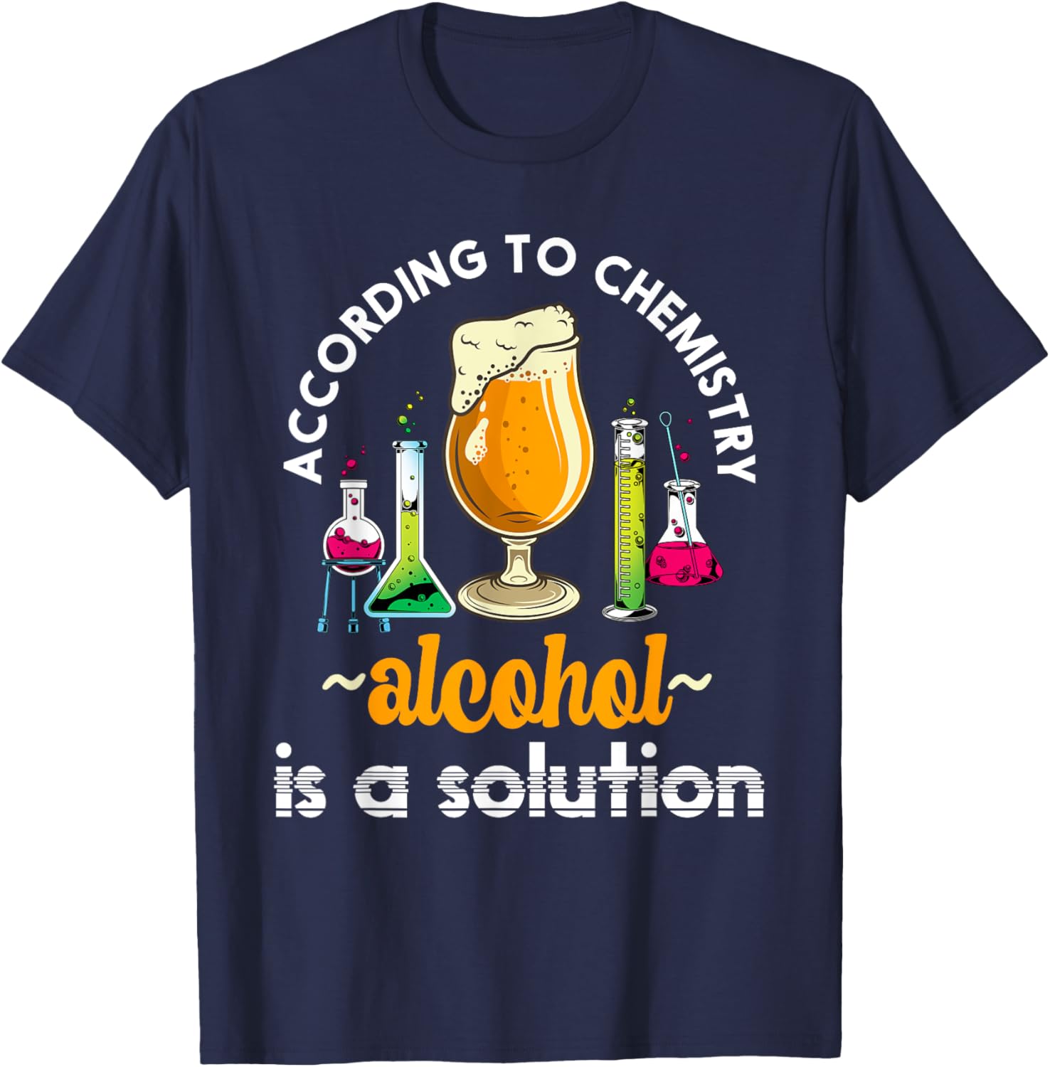 According To Chemistry Alcohol Is A Solution Funny Chemistry T-Shirt - T-Shirt | Navy