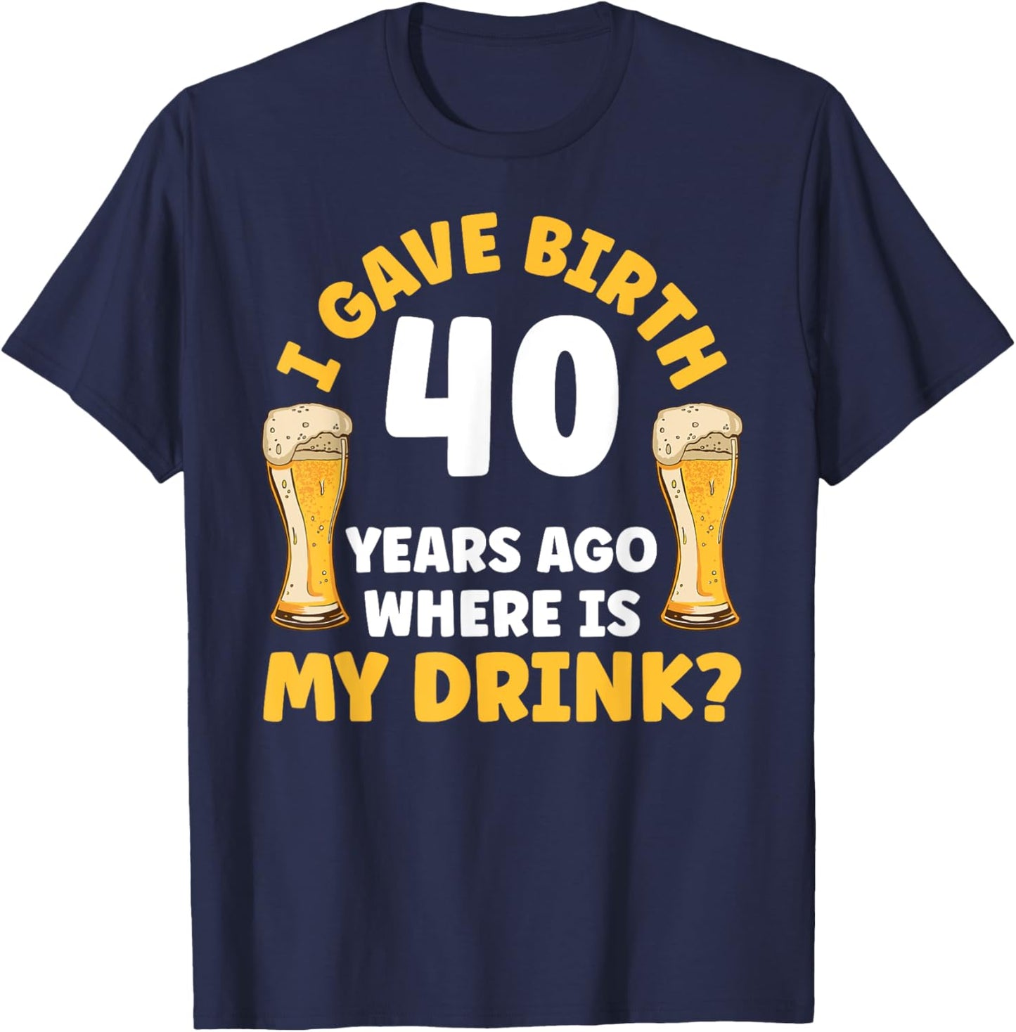 I Gave Birth 40 Years Ago Where Is My Drink Birthday Beer T-Shirt - T-Shirt | Navy