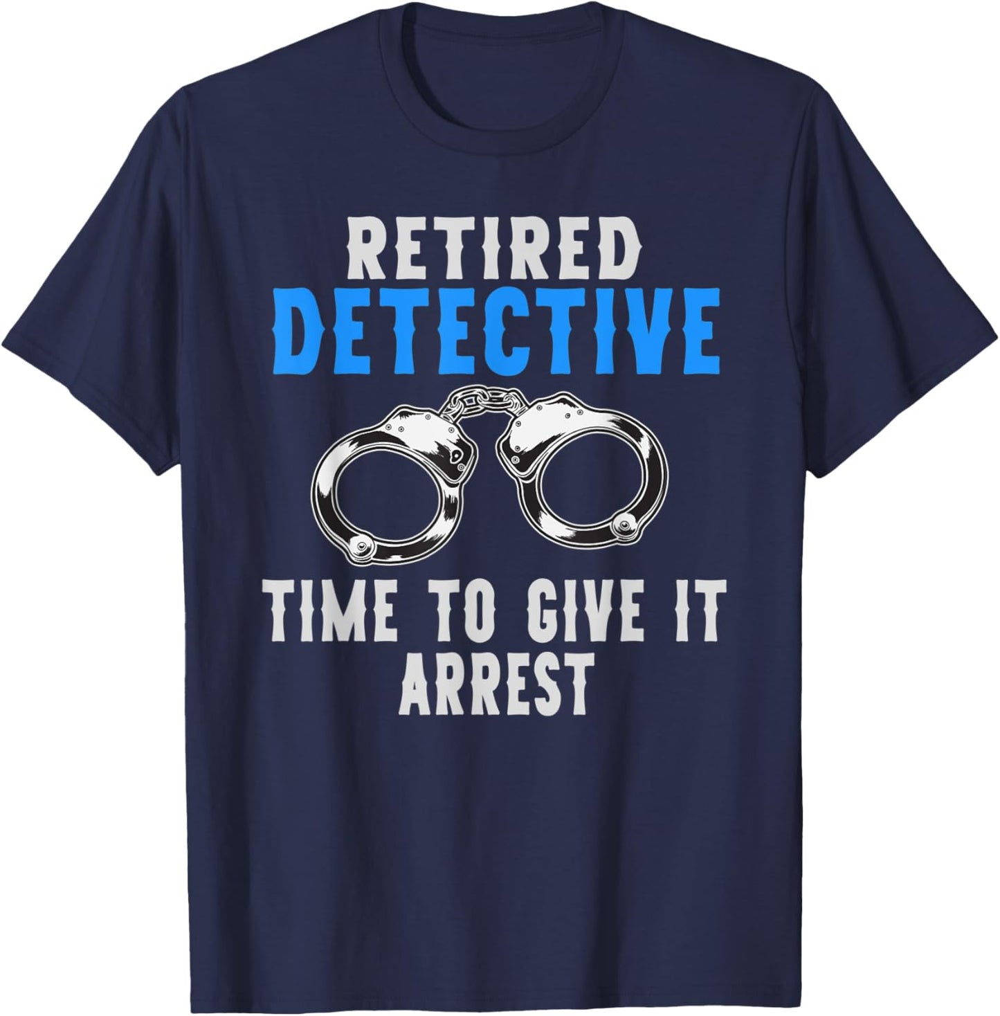 Retired Detective Time To Give It Arrest Pun T-Shirt - T-Shirt | Navy