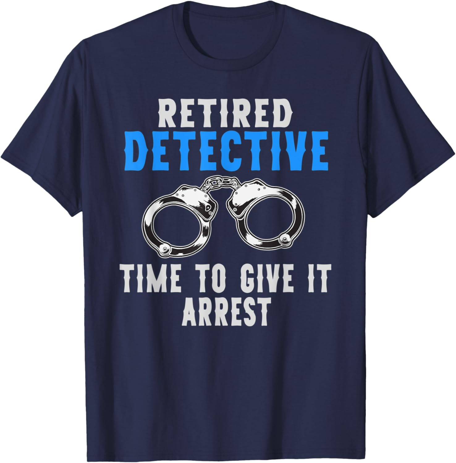 Retired Detective Time To Give It Arrest Pun T-Shirt - T-Shirt | Navy