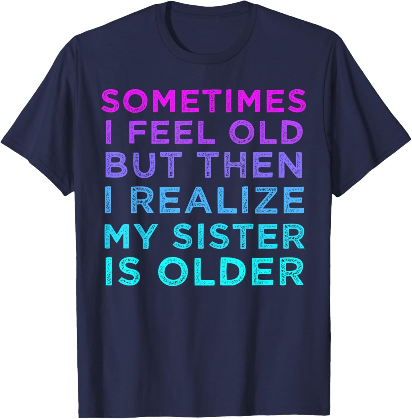Sometimes I Feel Old but Then I Realize My Sister Is Older T-Shirt - T-Shirt | Navy